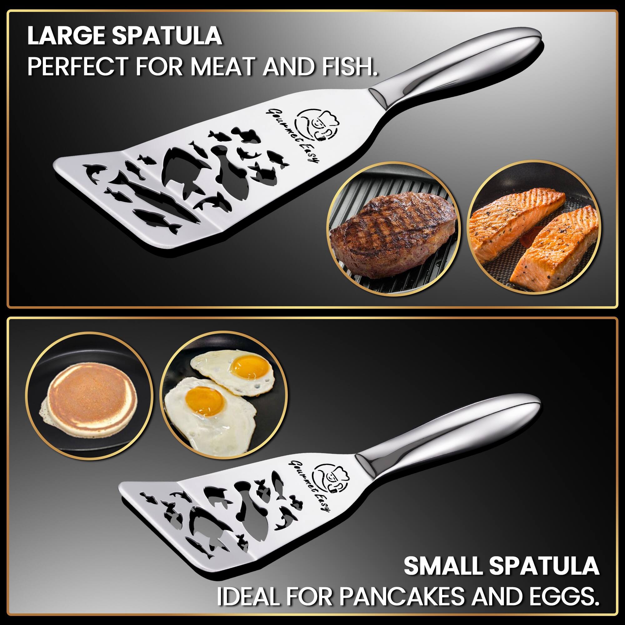 LARGE SPATULA  
PERFECT FOR MEAT AND FISH.

SMALL SPATULA  
IDEAL FOR PANCAKES AND EGGS.