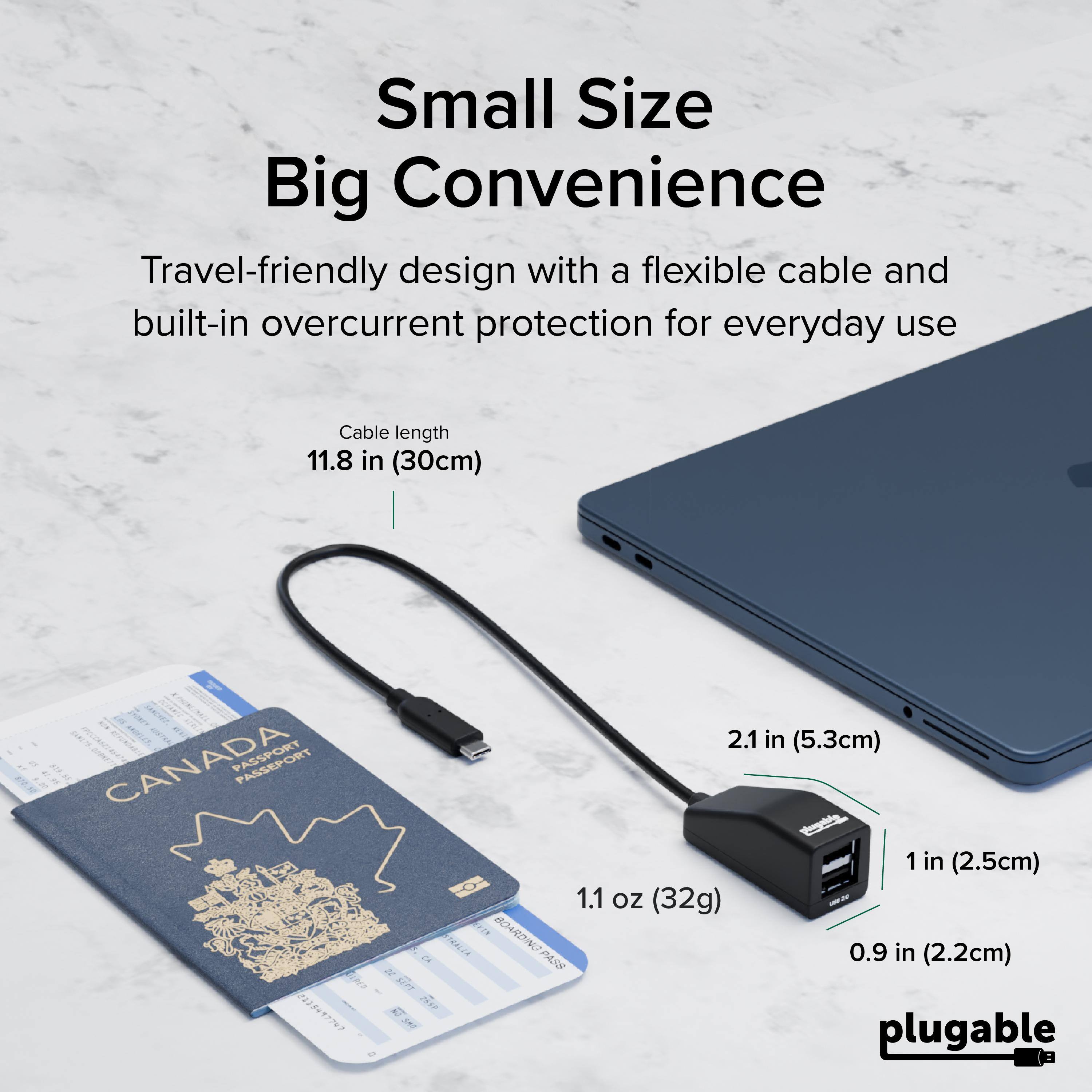 Small Size Big Convenience  
Travel-friendly design with a flexible cable and built-in overcurrent protection for everyday use  
Cable length 11.8 in (30cm)  
2.1 in (5.3cm)  
1 in (2.5cm)  
1.1 oz (32g)  
0.9 in (2.2cm)  
plugable