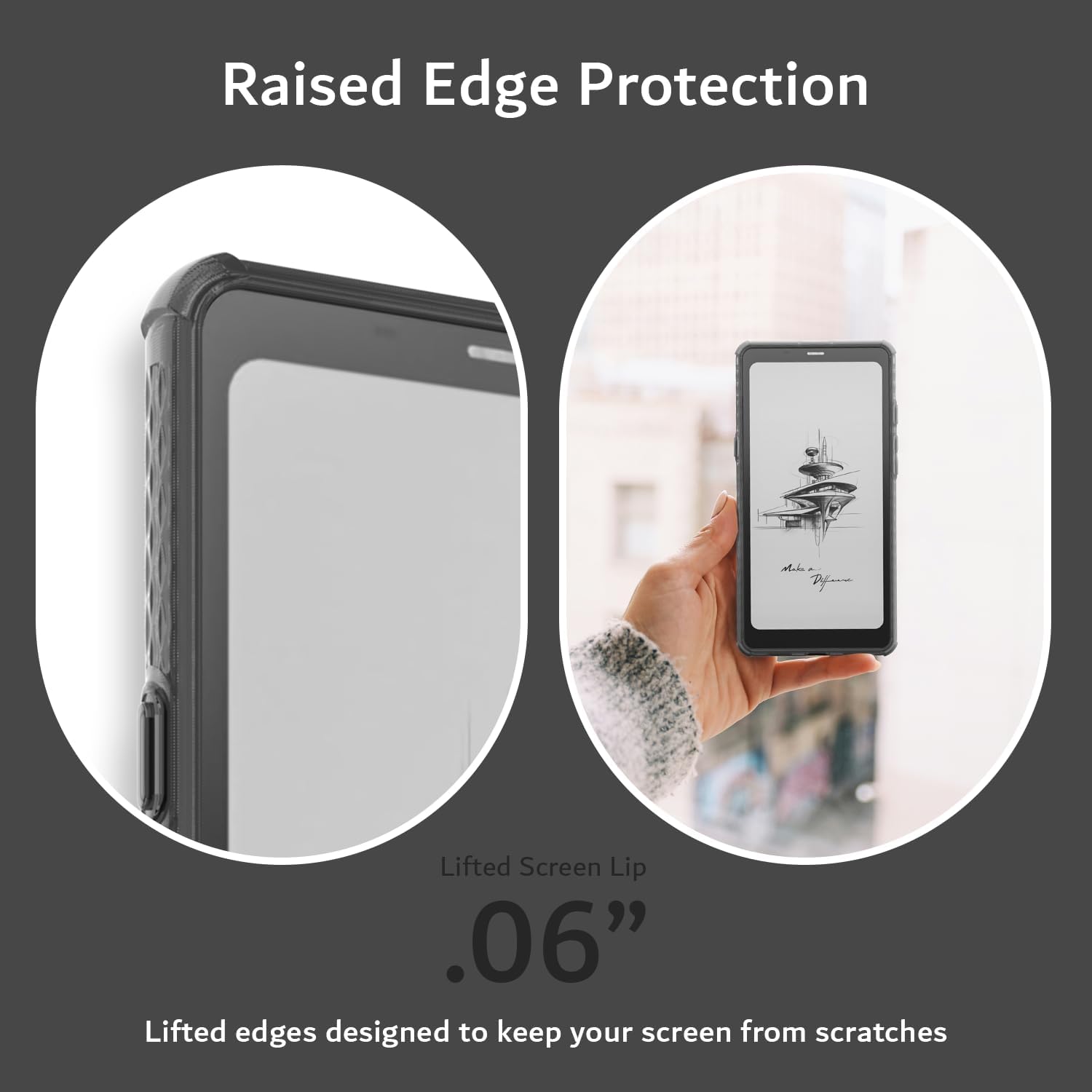 Raised Edge Protection

Lifted Screen Lip .06"

Lifted edges designed to keep your screen from scratches