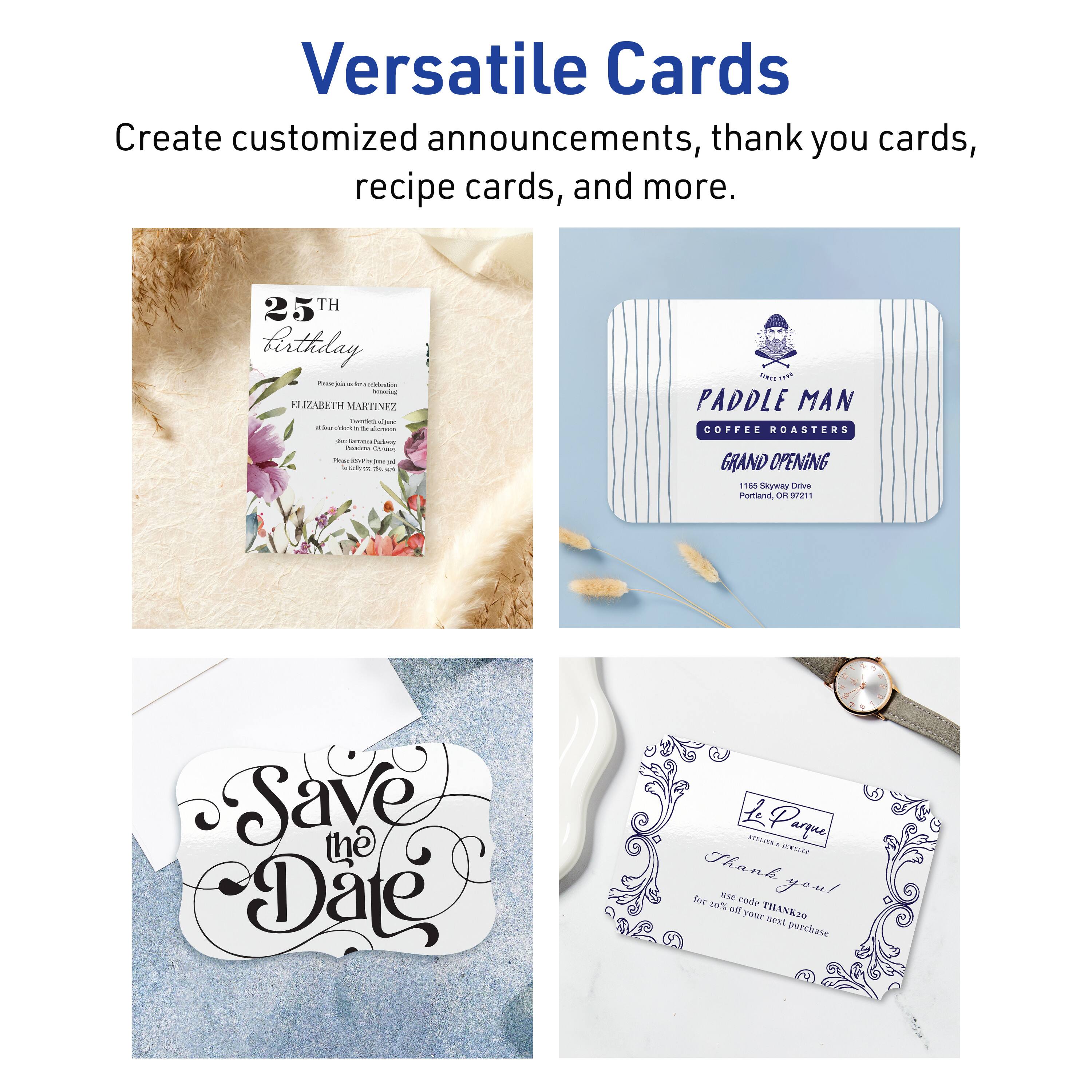 Versatile Cards

Create customized announcements, thank you cards, recipe cards, and more.

25th Birthday
ELIZABETH MARTINEZ

Paddle Man Coffee Roasters
Grand Opening
165 Skyway Drive
Portland, OR 97211

Save the Date

Le Parque
Thank you!
Use code THANK20 for 20% off your next purchase