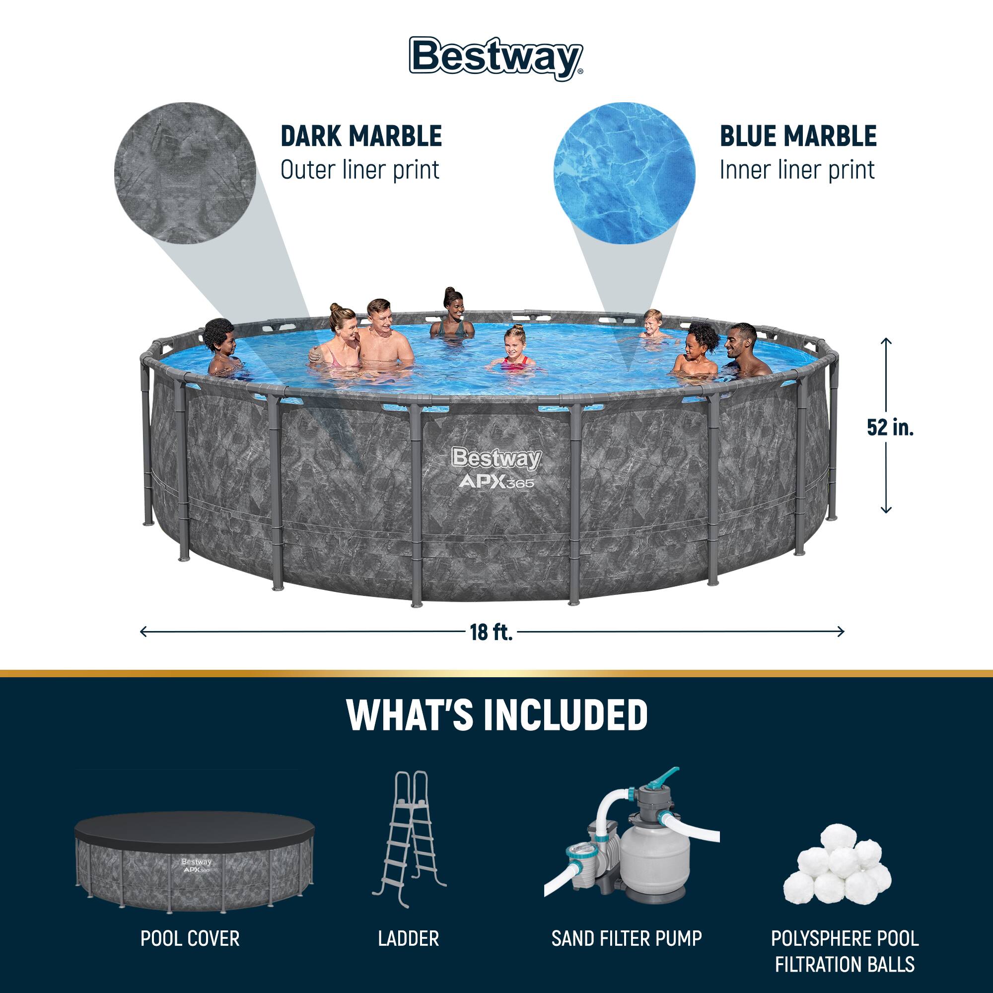 Bestway DARK MARBLE Outer liner print BLUE MARBLE Inner liner print Bestway APX3 365 52 in. 18 ft. WHAT'S INCLUDED POOL COVER LADDER SAND FILTER PUMP POLYSHERE POOL FILTRATION BALLS