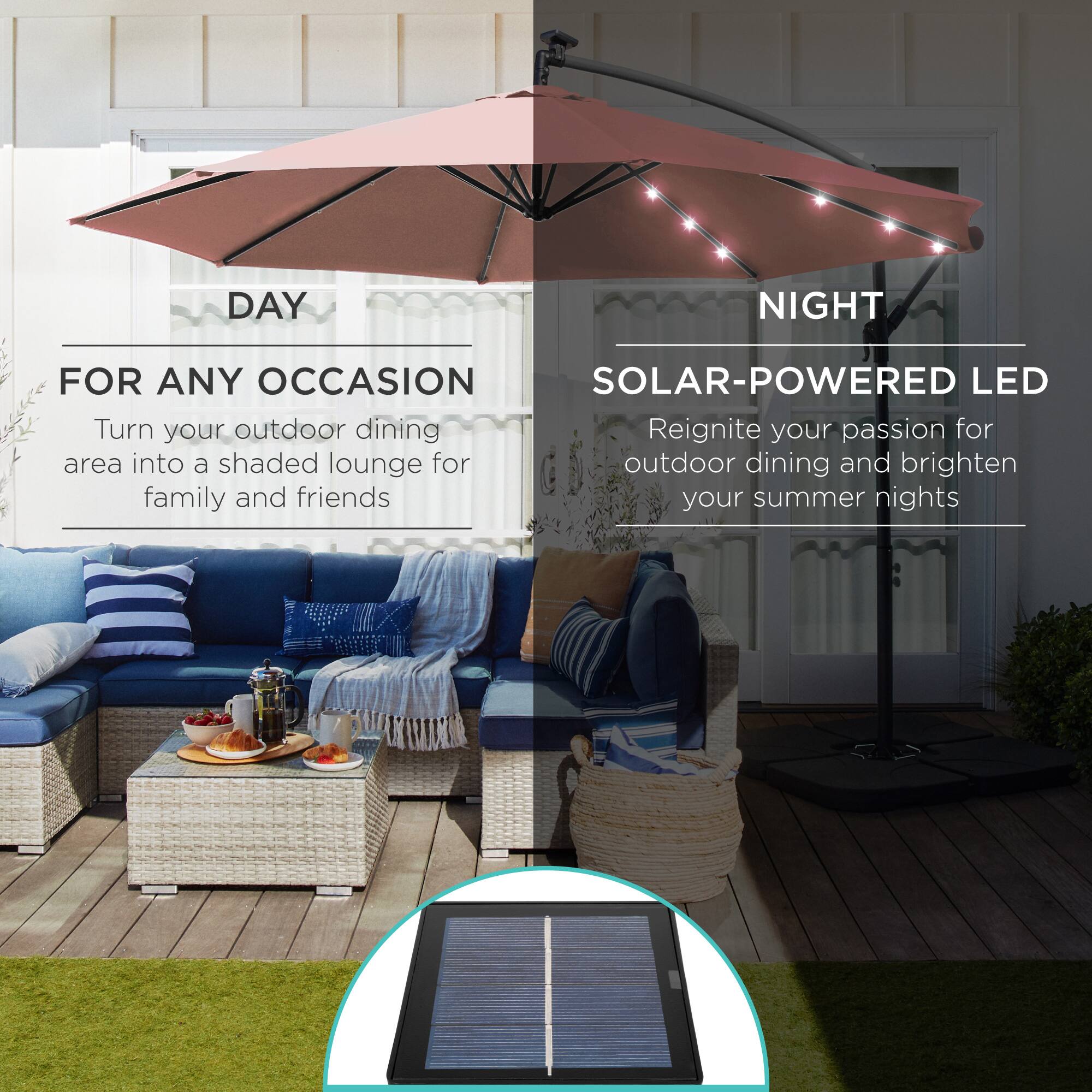 DAY  
FOR ANY OCCASION  
Turn your outdoor dining area into a shaded lounge for family and friends  

NIGHT  
SOLAR-POWERED LED  
Reignite your passion for outdoor dining and brighten your summer nights
