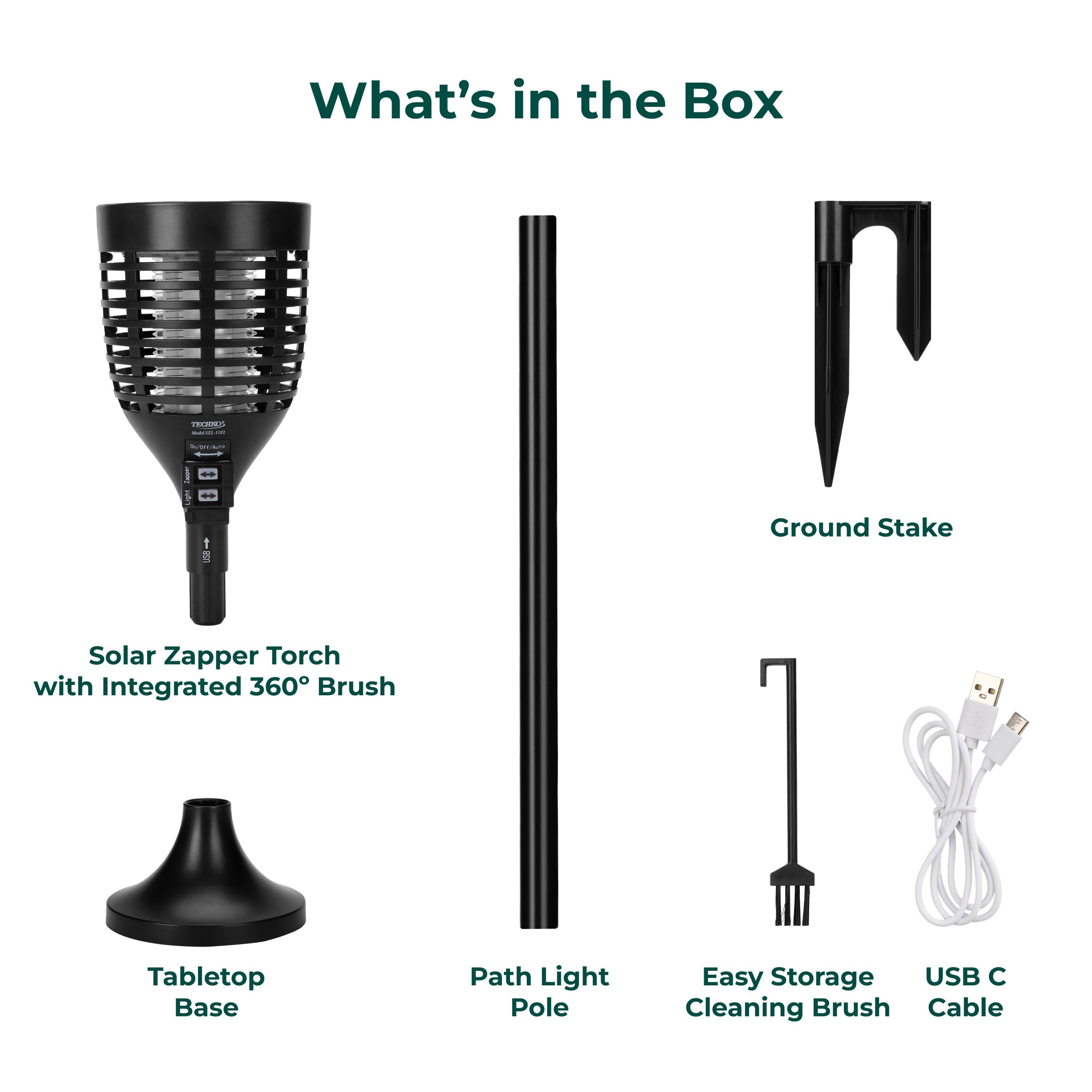 What's in the Box

Solar Zapper Torch with Integrated 360° Brush
Tabletop Base
Path Light Pole
Easy Storage Cleaning Brush
Ground Stake
USB C Cable