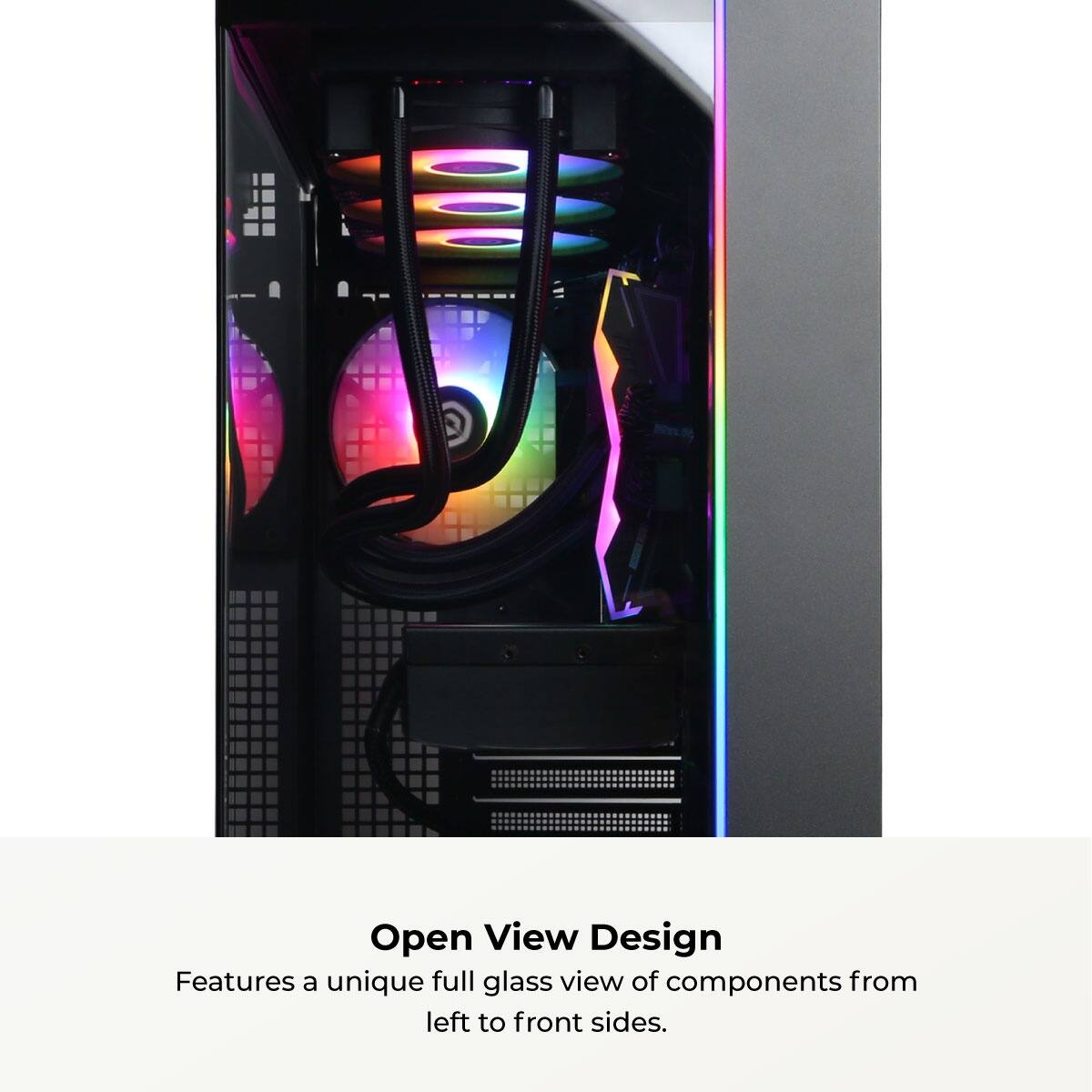Open View Design  
Features a unique full glass view of components from left to front sides.