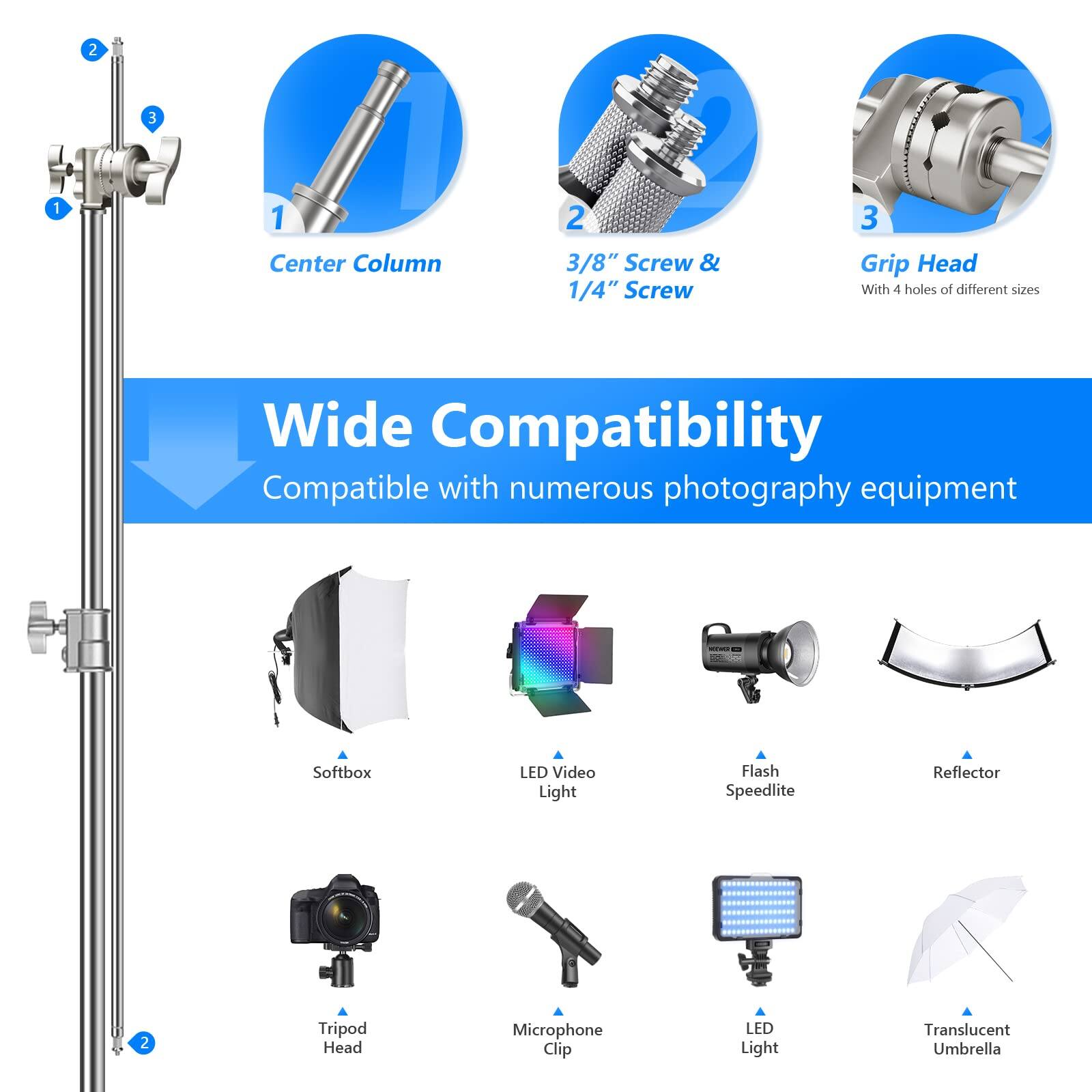 1. Center Column  
2. 3/8" Screw & 1/4" Screw  
3. Grip Head (With 4 holes of different sizes)  

Wide Compatibility  
Compatible with numerous photography equipment  

- Softbox  
- LED Video Light  
- Flash Speedlite  
- Reflector  
- Tripod Head  
- Microphone Clip  
- LED Light  
- Translucent Umbrella