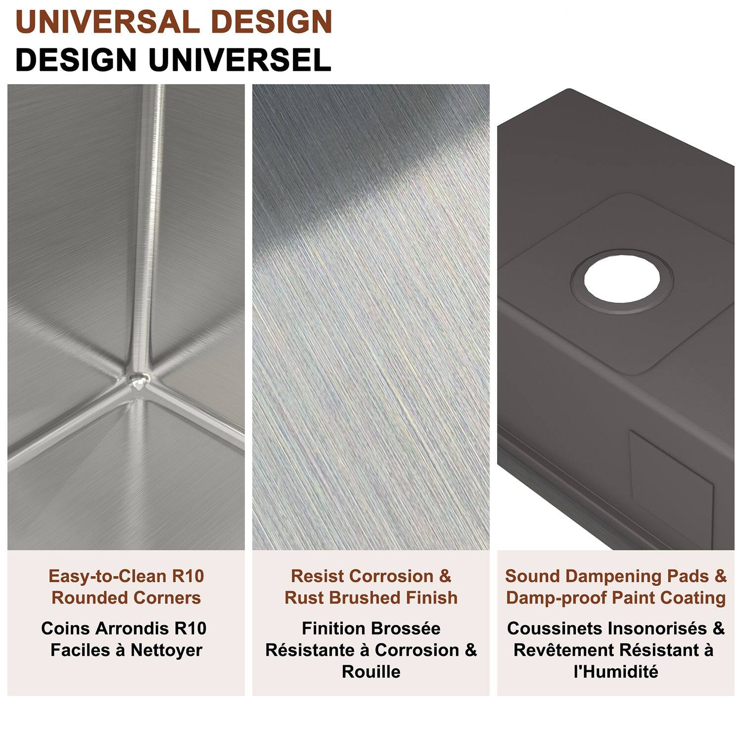UNIVERSAL DESIGN DESIGN UNIVERSEL

Easy-to-Clean R10 Rounded Corners Coins Arrondis R10 Faciles à Nettoyer

Resist Corrosion & Rust Brushed Finish Finition Brossée Résistante à Corrosion & Rouille

Sound Dampening Pads & Damp-proof Paint Coating Coussinets Insonorisés & Revêtement Résistant à l'Humidité