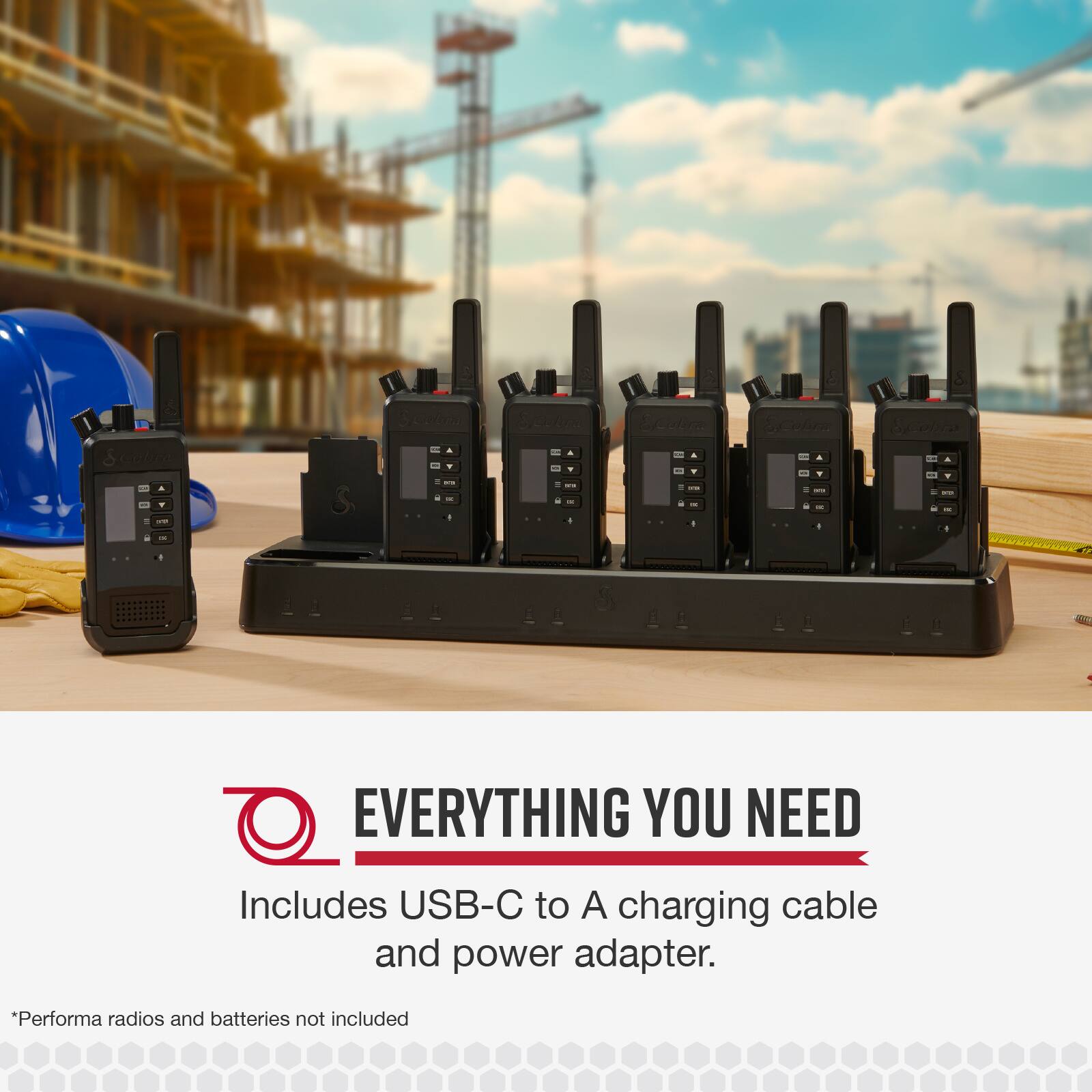 EVERYTHING YOU NEED Includes USB-C to A charging cable and power adapter. *Performa radios and batteries not included.