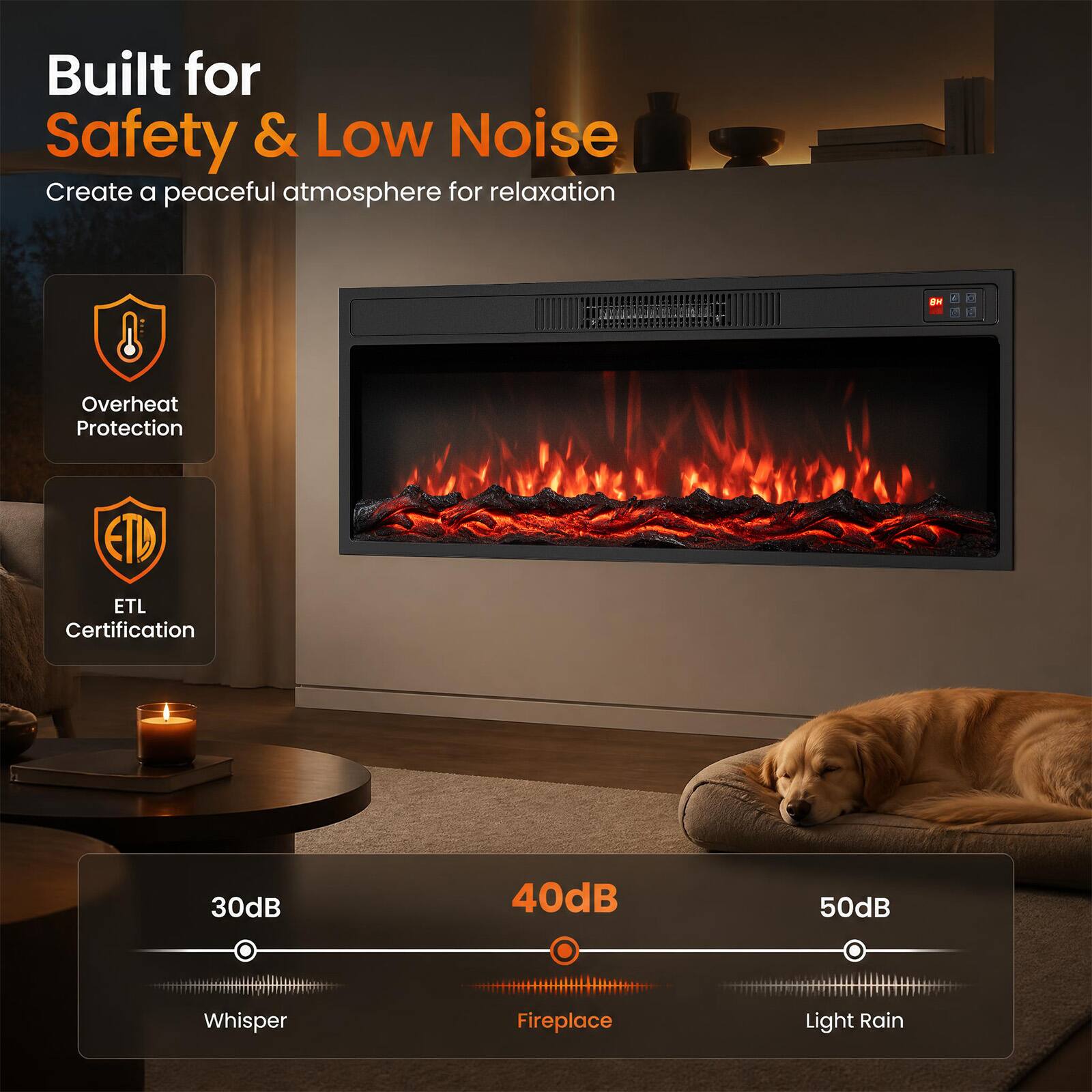 Built for Safety & Low Noise  
Create a peaceful atmosphere for relaxation  

- Overheat Protection  
- ETL Certification  

30dB Whisper  
40dB Fireplace  
50dB Light Rain