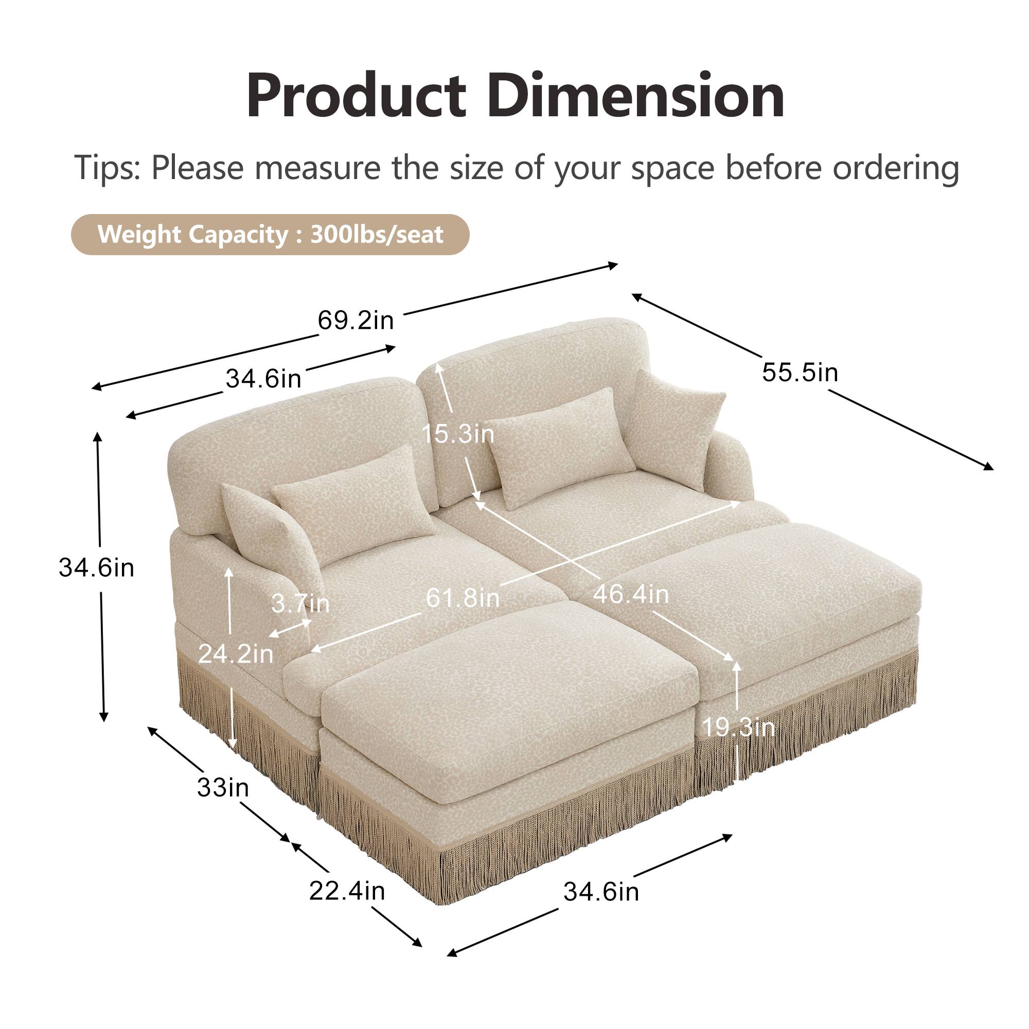 Product Dimension Tips: Please measure the size of your space before ordering  
Weight Capacity: 300lbs/seat  
69.2in  
34.6in  
55.5in  
15.3in  
34.6in  
3.7in  
61.8in  
46.4in  
24.2in  
19.3in  
33in  
22.4in  
34.6in