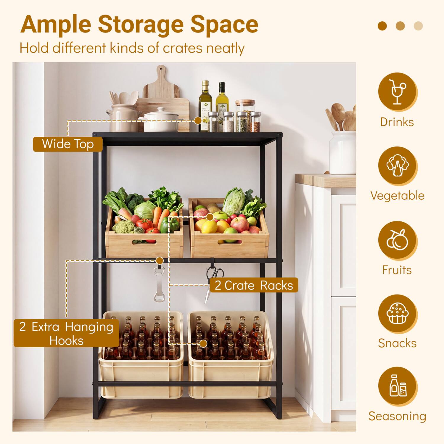 Ample Storage Space  
Hold different kinds of crates neatly

- Wide Top
- 2 Crate Racks
- 2 Extra Hanging Hooks

Drinks  
Vegetable  
Fruits  
Snacks  
Seasoning