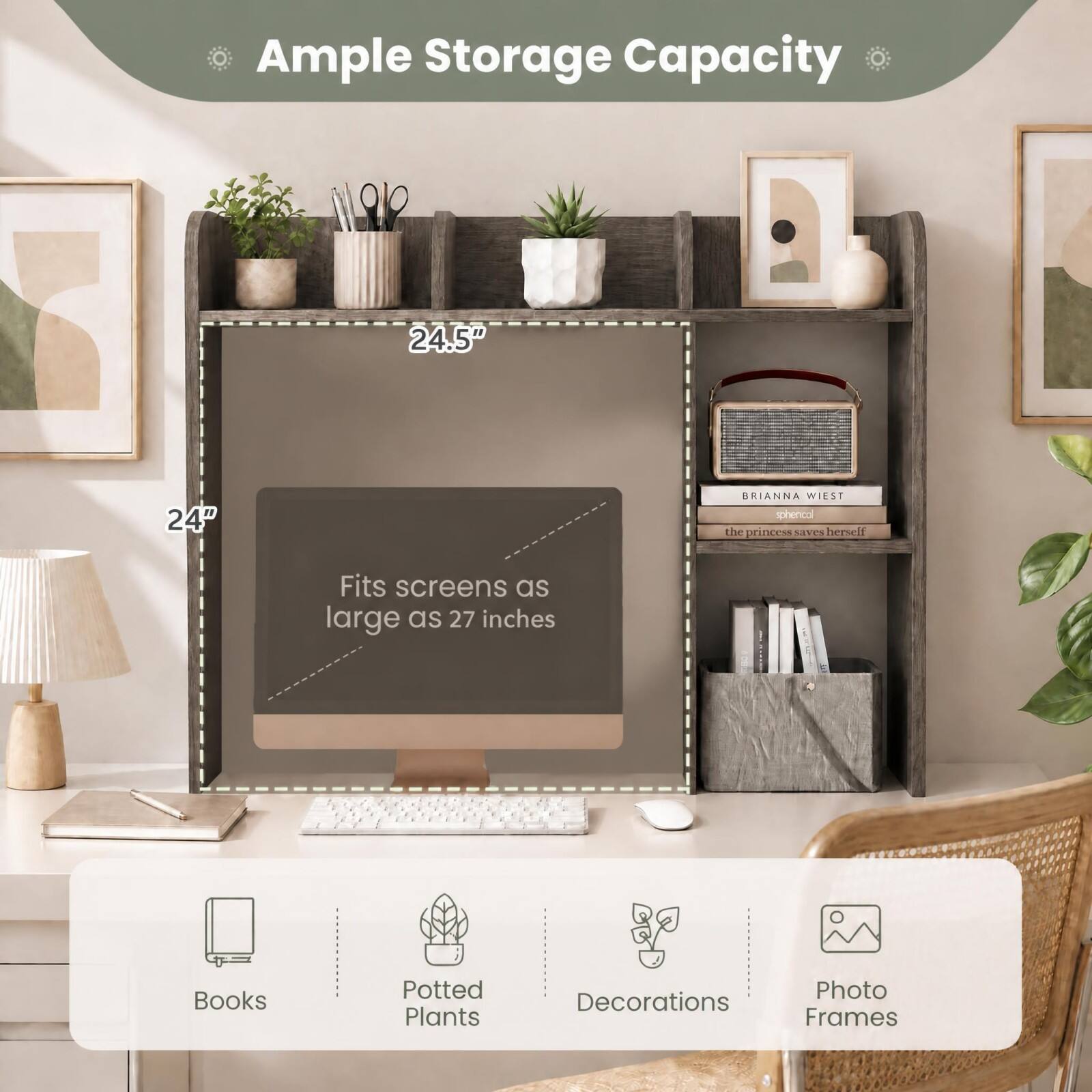 Ample Storage Capacity

24.5"
24"

Fits screens as large as 27 inches

Books
Potted Plants
Decorations
Photo Frames