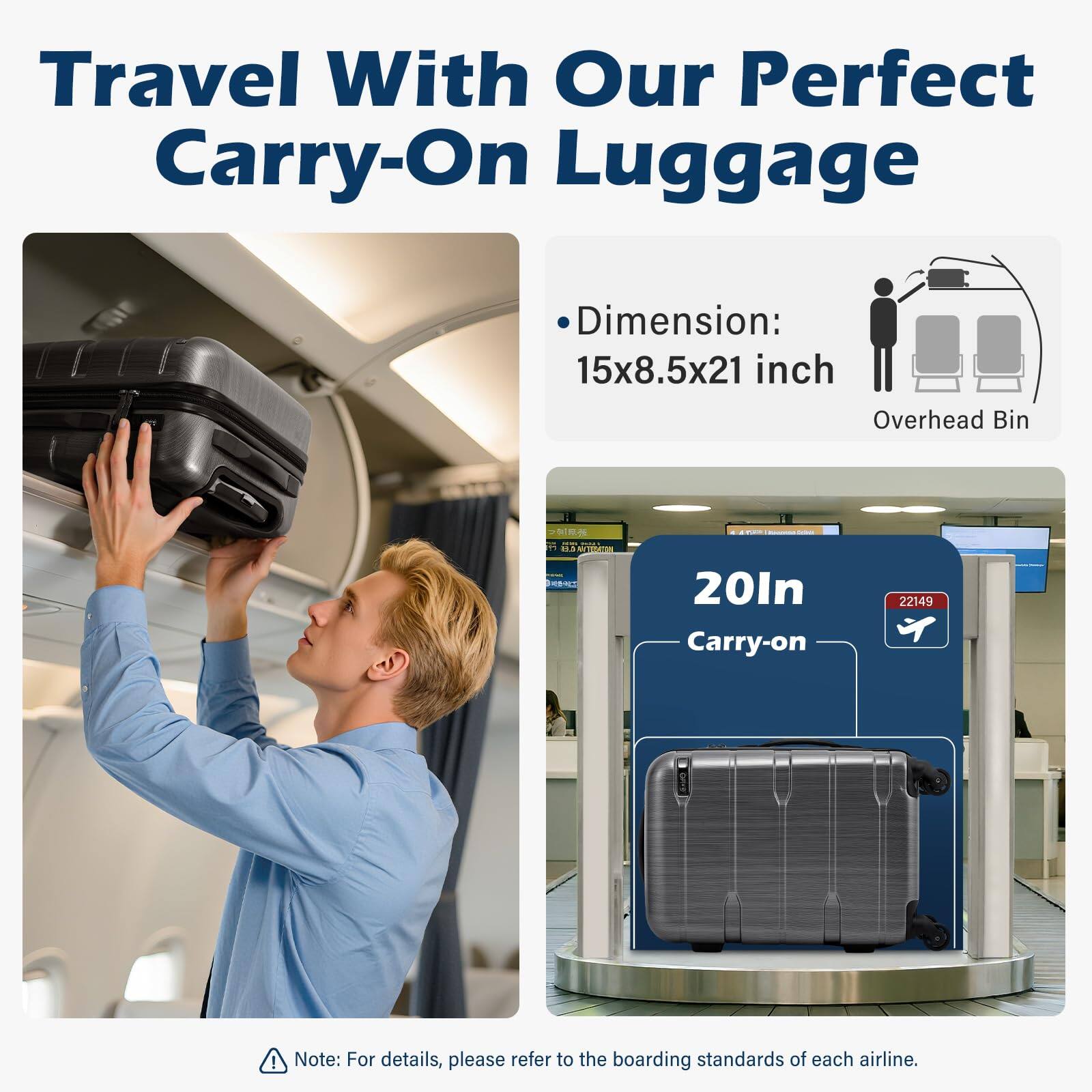 Travel With Our Perfect Carry-On Luggage

- Dimension: 15x8.5x21 inch
- Overhead Bin

20In Carry-on

Note: For details, please refer to the boarding standards of each airline.