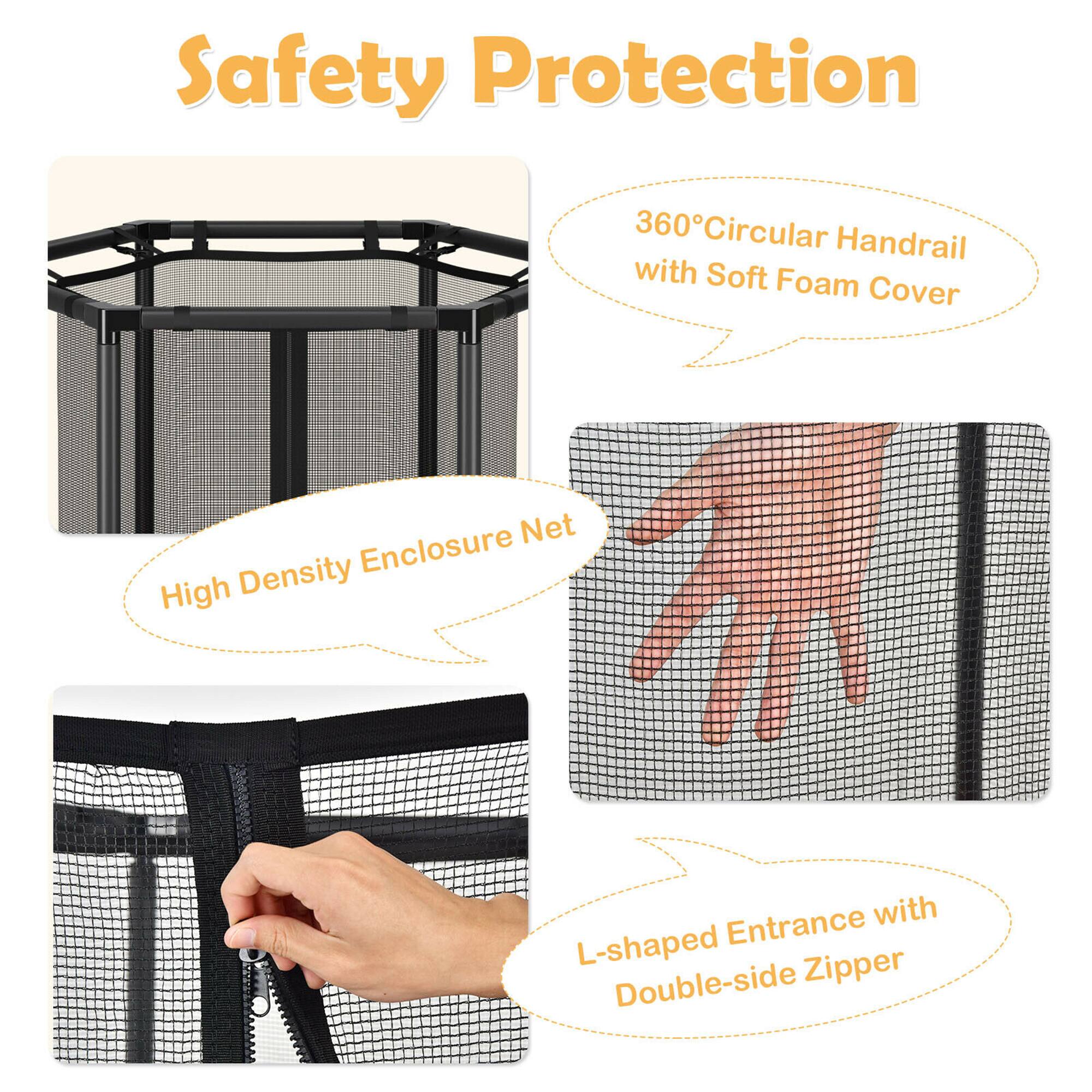 Safety Protection

- 360° Circular Handrail with Soft Foam Cover
- High Density Enclosure Net
- L-shaped Entrance with Double-side Zipper