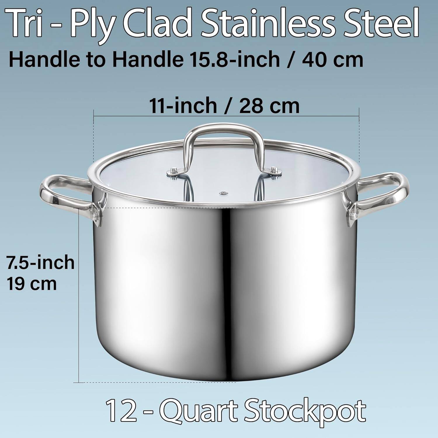 Tri-Ply Clad Stainless Steel Handle to Handle 15.8-inch / 40 cm 11-inch / 28 cm 7.5-inch / 19 cm 12-Quart Stockpot