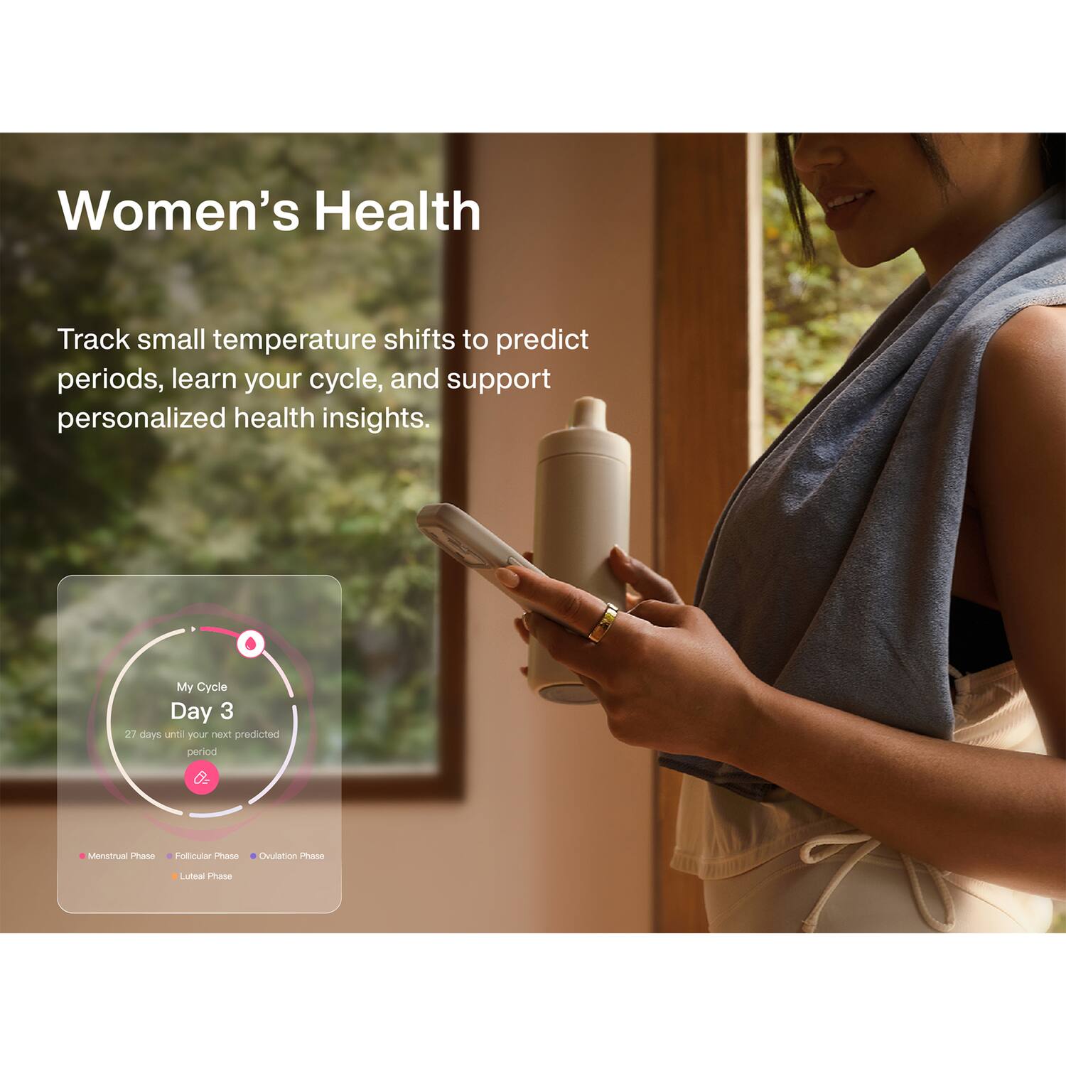 Women's Health  
Track small temperature shifts to predict periods, learn your cycle, and support personalized health insights.  
My Cycle Day 3  
27 days until your next predicted period  
Menstrual Phase  
Follicular Phase  
Ovulation Phase  
Luteal Phase