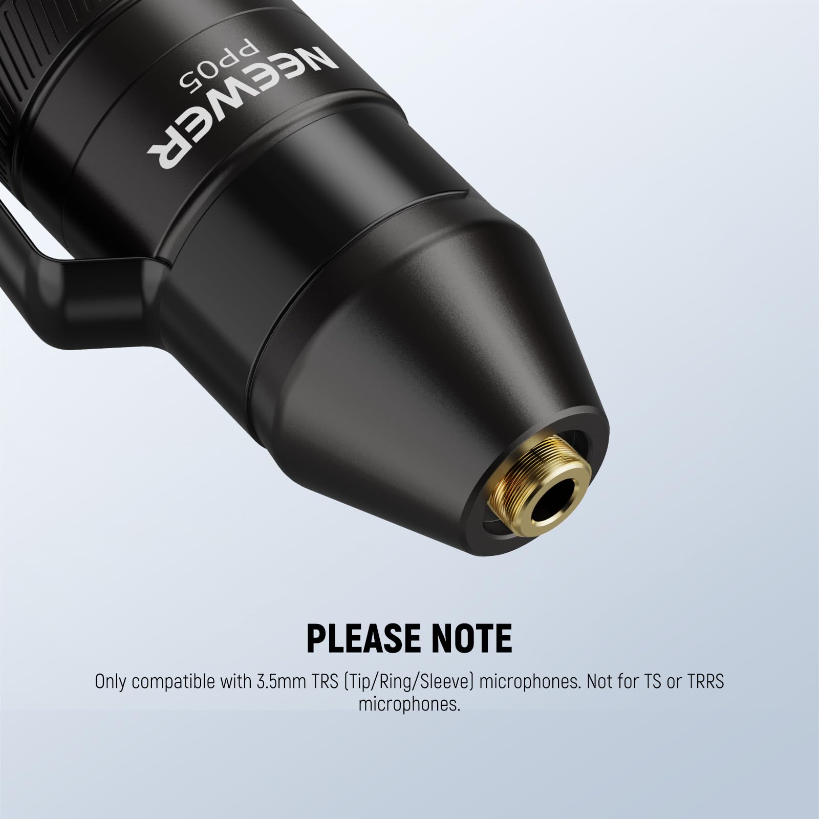 PP05 NEEWER

PLEASE NOTE

Only compatible with 3.5mm TRS (Tip/Ring/Sleeve) microphones. Not for TS or TRRS microphones.