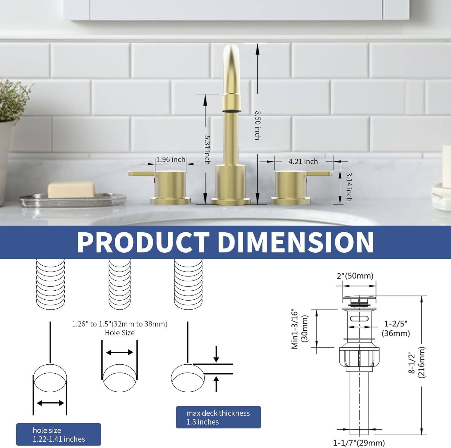 **PRODUCT DIMENSION**

- **Height:** 8.50 inch
- **Spout Height:** 5.31 inch
- **Spout Width:** 1.96 inch
- **Base Width:** 4.21 inch
- **Base Depth:** 3.14 inch

**Hole Size:**
- **Range:** 1.26" to 1.5" (32mm to 38mm)
- **Minimum:** 1-3/16" (30mm)
- **Maximum:** 1-2/5" (36mm)

**Deck Thickness:**
- **Maximum:** 1.3 inches

**Additional Dimensions:**
- **2" (50mm)**
- **1-1/7" (29mm)**