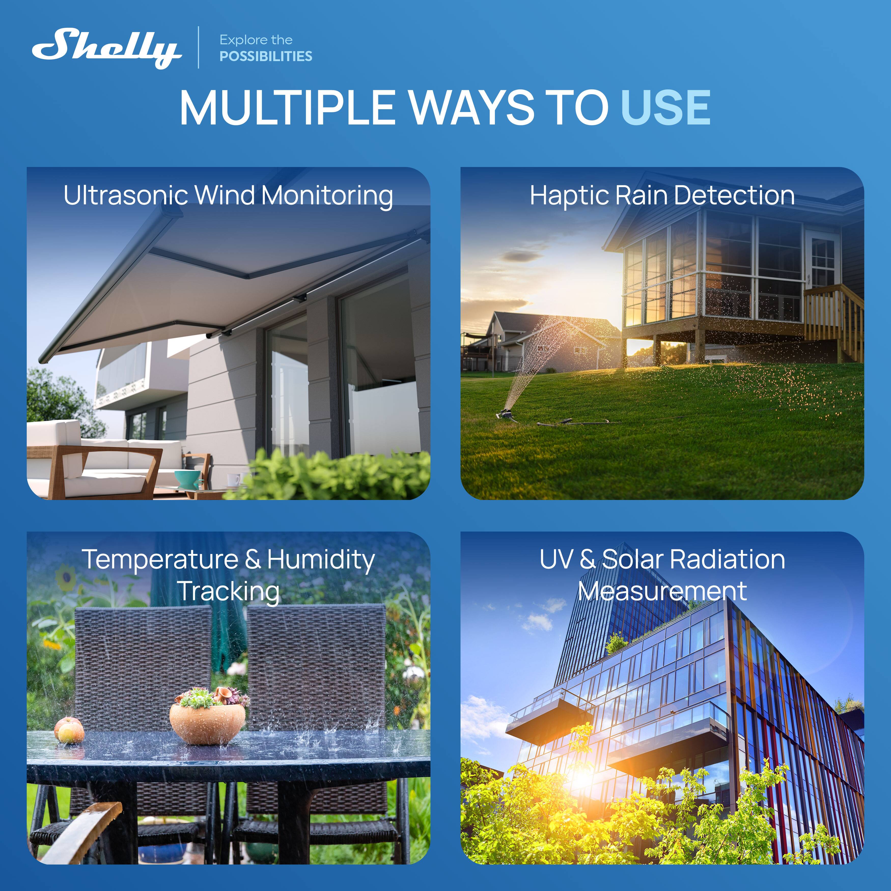 Explore the Shelly | POSSIBILITIES  
MULTIPLE WAYS TO USE  
- Ultrasonic Wind Monitoring  
- Haptic Rain Detection  
- Temperature & Humidity Tracking  
- UV & Solar Radiation Measurement