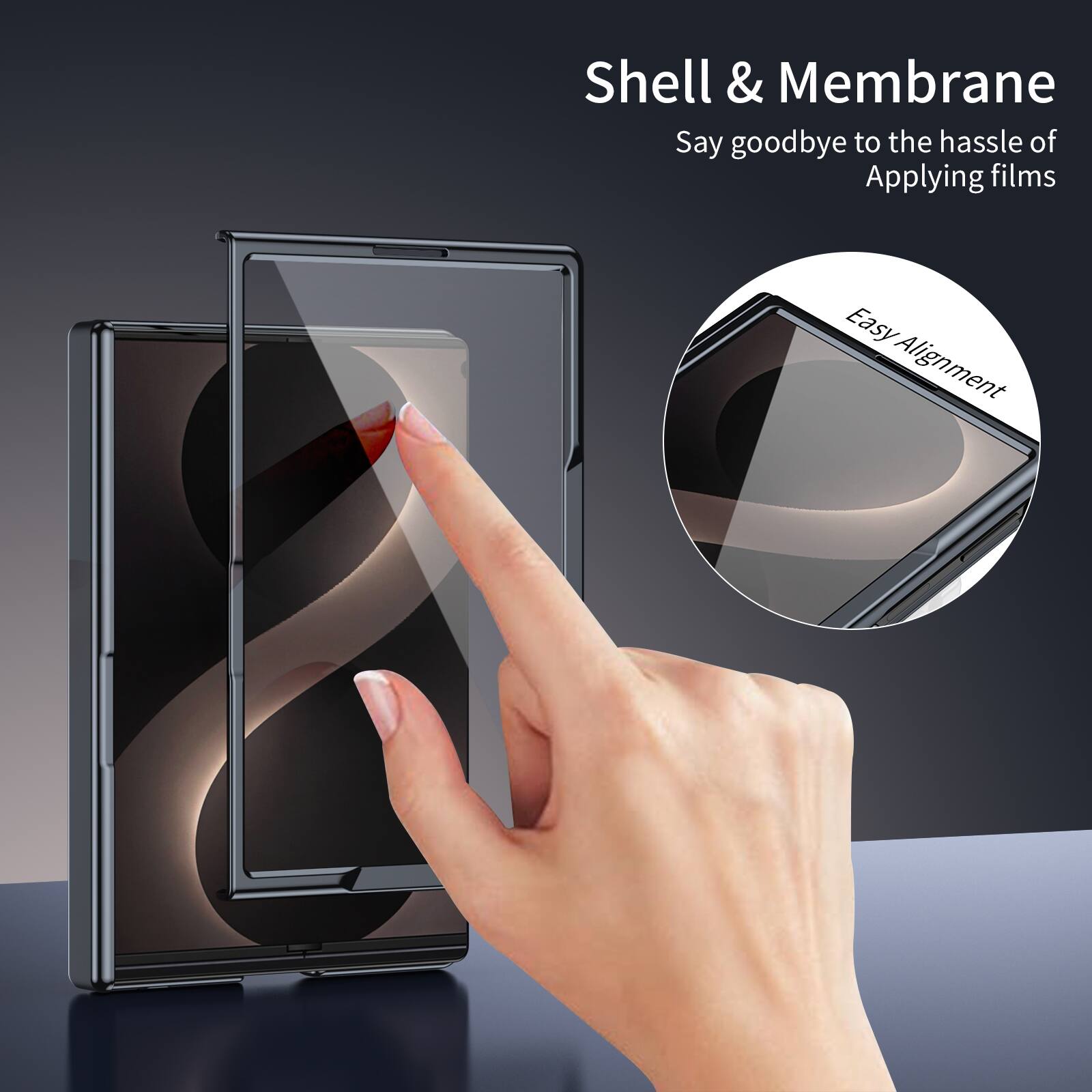 Shell & Membrane  
Say goodbye to the hassle of Applying films  
Easy Alignment