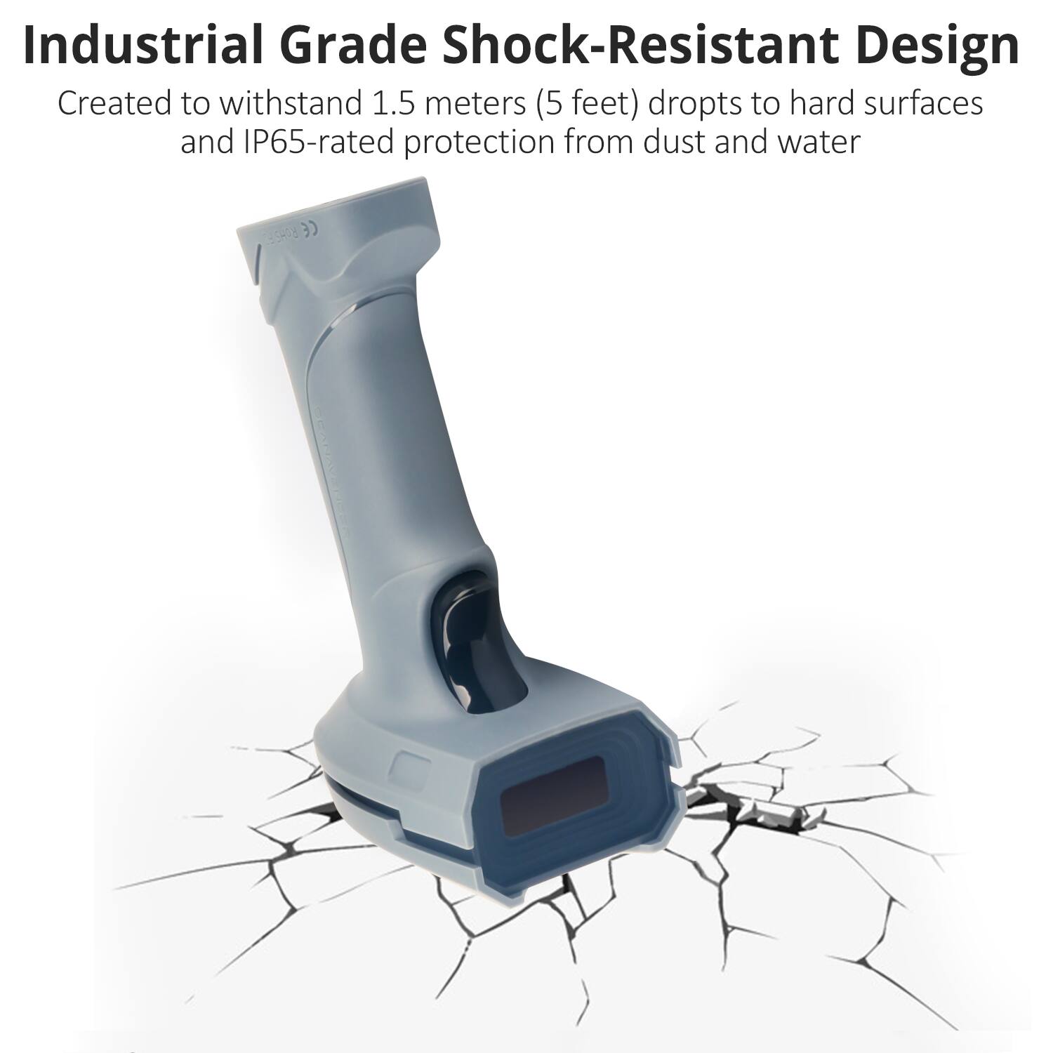 Industrial Grade Shock-Resistant Design  
Created to withstand 1.5 meters (5 feet) drops to hard surfaces and IP65-rated protection from dust and water