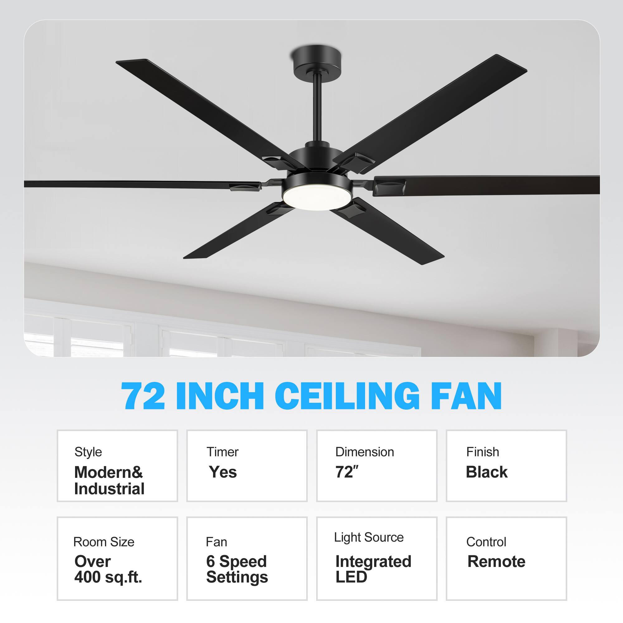 72 INCH CEILING FAN
Style: Modern& Industrial
Timer: Yes
Dimension: 72"
Finish: Black
Room Size: Over 400 sq.ft.
Fan: 6 Speed Settings
Light Source: Integrated LED
Control: Remote