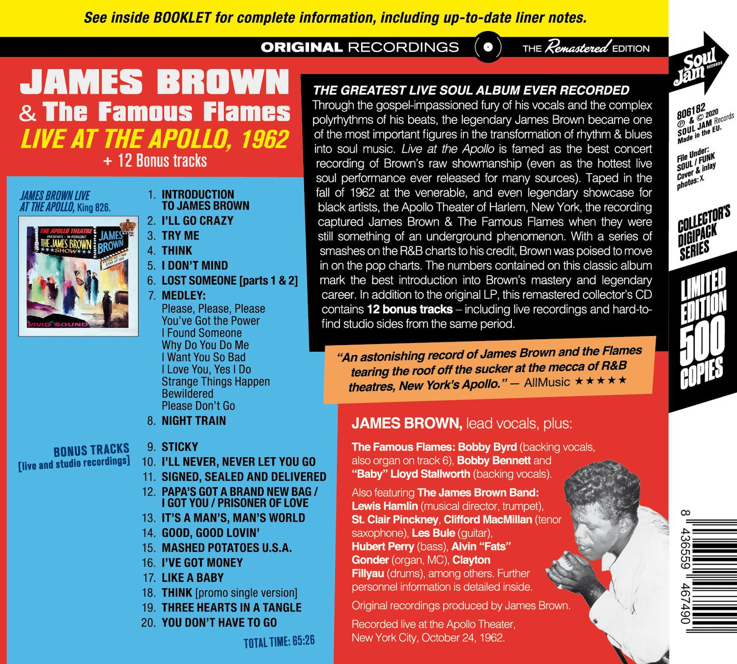 **JAMES BROWN & The Famous Flames**  
**LIVE AT THE APOLLO, 1962**  
**+ 12 Bonus tracks**

**ORIGINAL RECORDINGS**  
**THE REMASTERED EDITION**

**THE GREATEST LIVE SOUL ALBUM EVER RECORDED**  
Through the gospel-impassioned fury of his vocals and the complex polyrhythms, James Brown became one of the most important figures in the transformation of rhythm & blues music. Live at the Apollo is famed as the best concert recording of his career. This is the first release of the performance ever recorded at the venerable, and even legendary showcase for the Apollo Theater of Harlem, New York, when they were still the Apollo Theater of Harlem, New York, when they were still the Apollo Theater of Harlem, New York, when they were still the Apollo Theater of Harlem, New York, when they were still the Apollo Theater of Harlem, New York, when they were still the Apollo Theater of Harlem, New York, when they were still the Apollo Theater of Harlem, New York, when they were still the Apollo Theater of Harlem, New York, when they were still the Apollo Theater of Harlem, New York, when they were still the Apollo