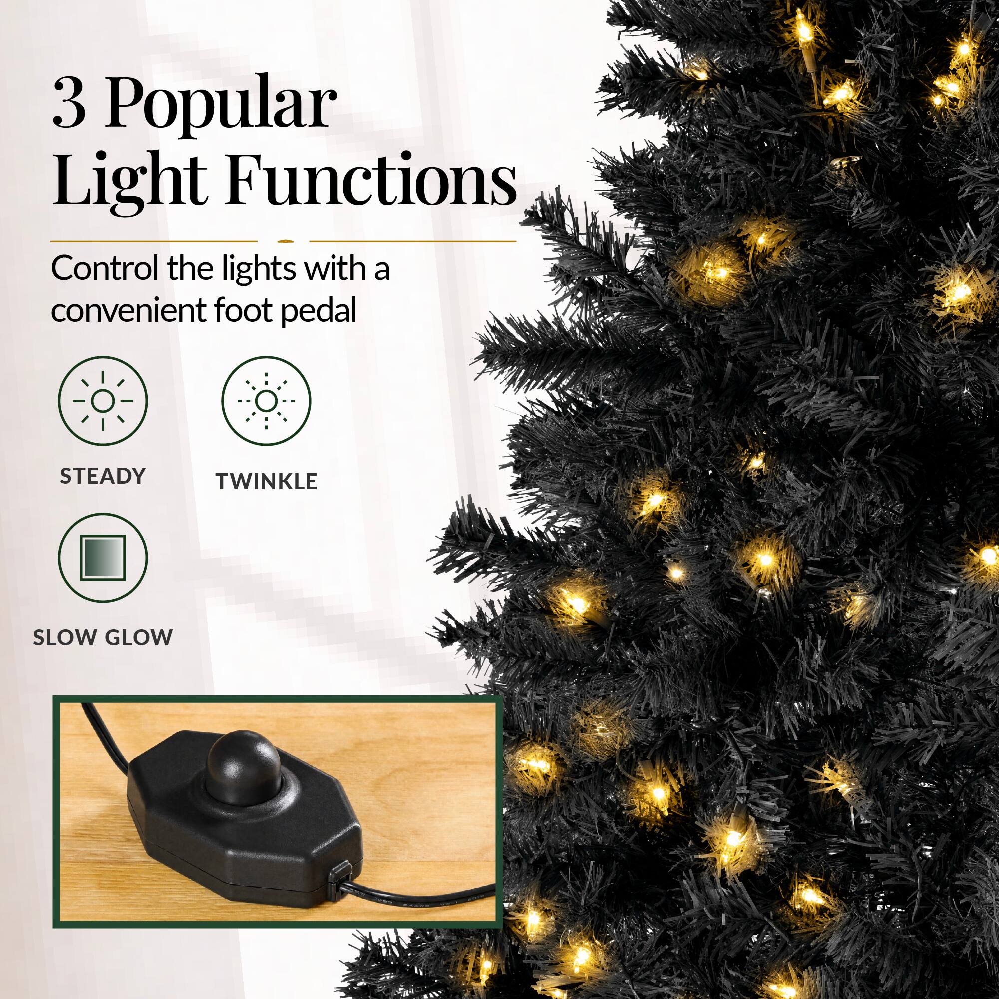 3 Popular Light Functions  
Control the lights with a convenient foot pedal  
STEADY  
TWINKLE  
SLOW GLOW