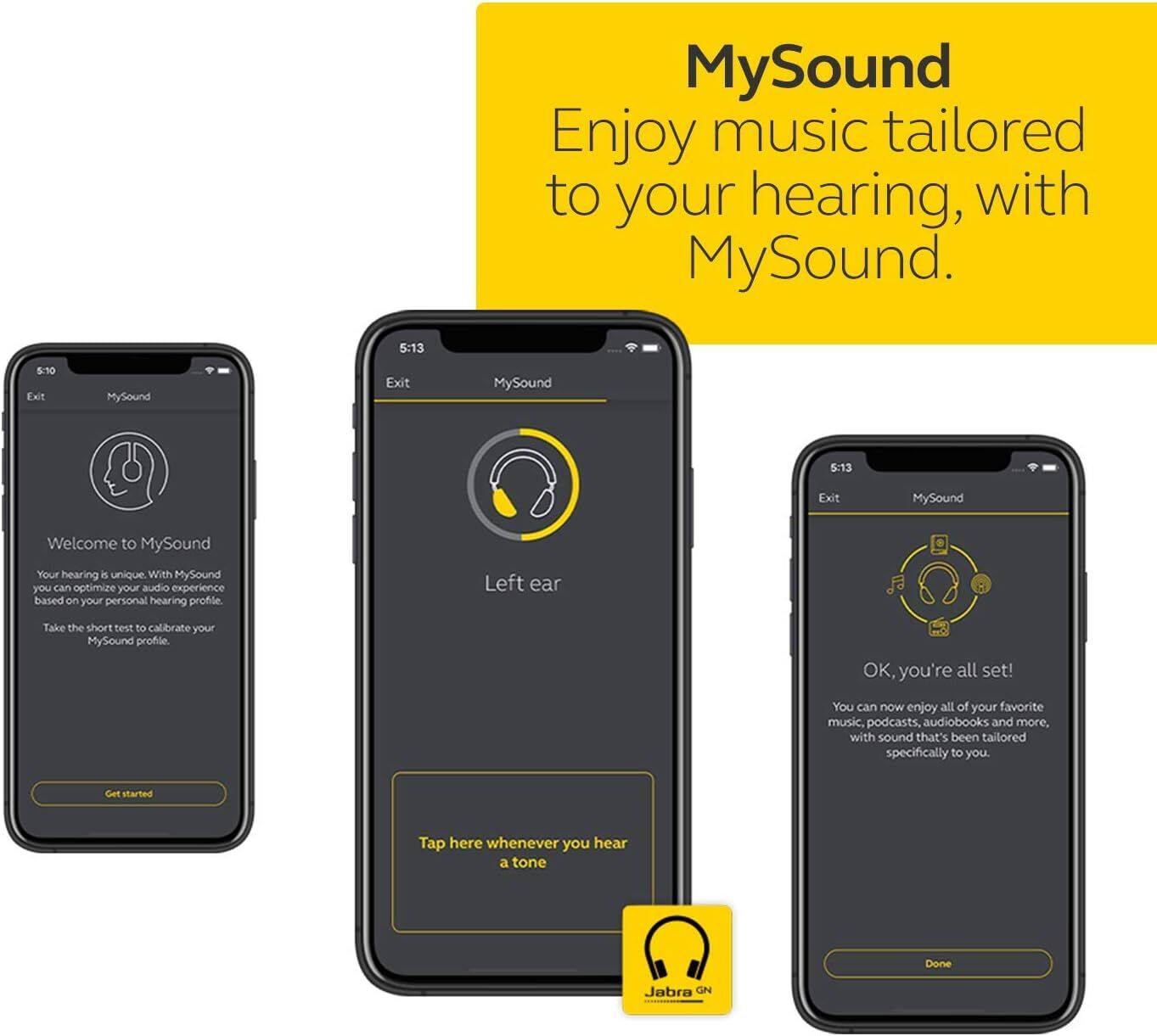 MySound  
Enjoy music tailored to your hearing, with MySound.

5:10 Exit  
MySound

5:13 Exit  
MySound

Welcome to MySound  
Your hearing is unique. With MySound you can optimize your audio experience based on your personal hearing profile.  
Left ear  
Take the short test to calibrate your MySound profile.  
OK, you're all set!  
You can now enjoy all of your favorite music, podcasts, audiobooks and more, with sound that's been tailored specifically to you.  
Get started  
Tap here whenever you hear a tone  
Done  

Jabra GN