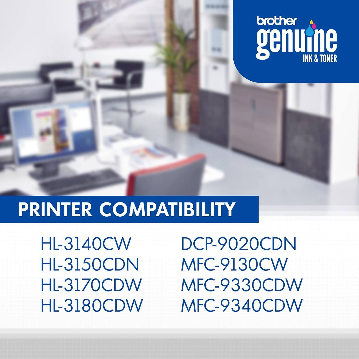 brother genuine INK & TONER

PRINTER COMPATIBILITY

HL-3140CW  
HL-3150CDN  
HL-3170CDW  
HL-3180CDW  
DCP-9020CDN  
MFC-9130CW  
MFC-9330CDW  
MFC-9340CDW