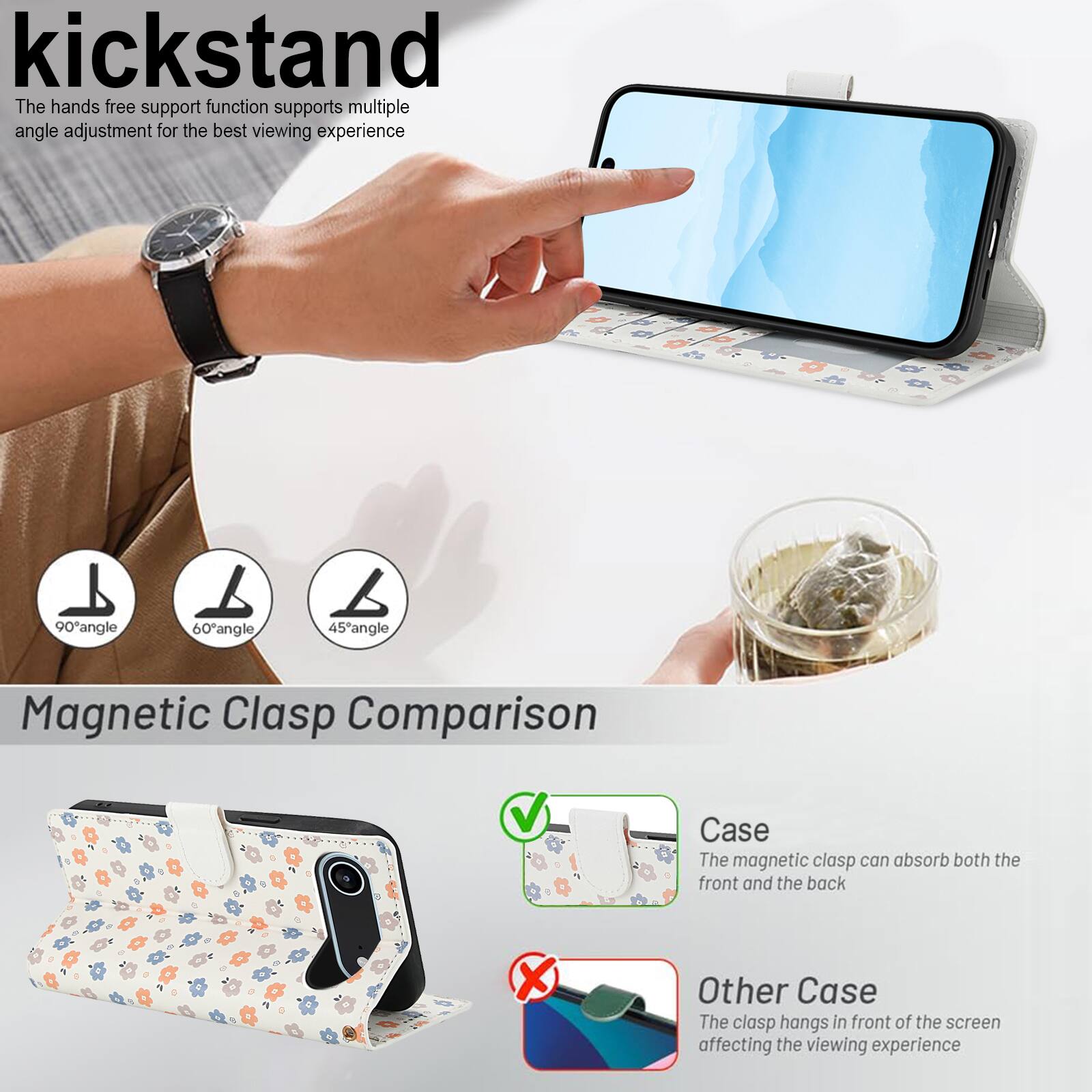 kickstand

The hands free support function supports multiple angle adjustment for the best viewing experience

90° angle
60° angle
45° angle

Magnetic Clasp Comparison

Case
The magnetic clasp can absorb both the front and the back

Other Case
The clasp hangs in front of the screen affecting the viewing experience