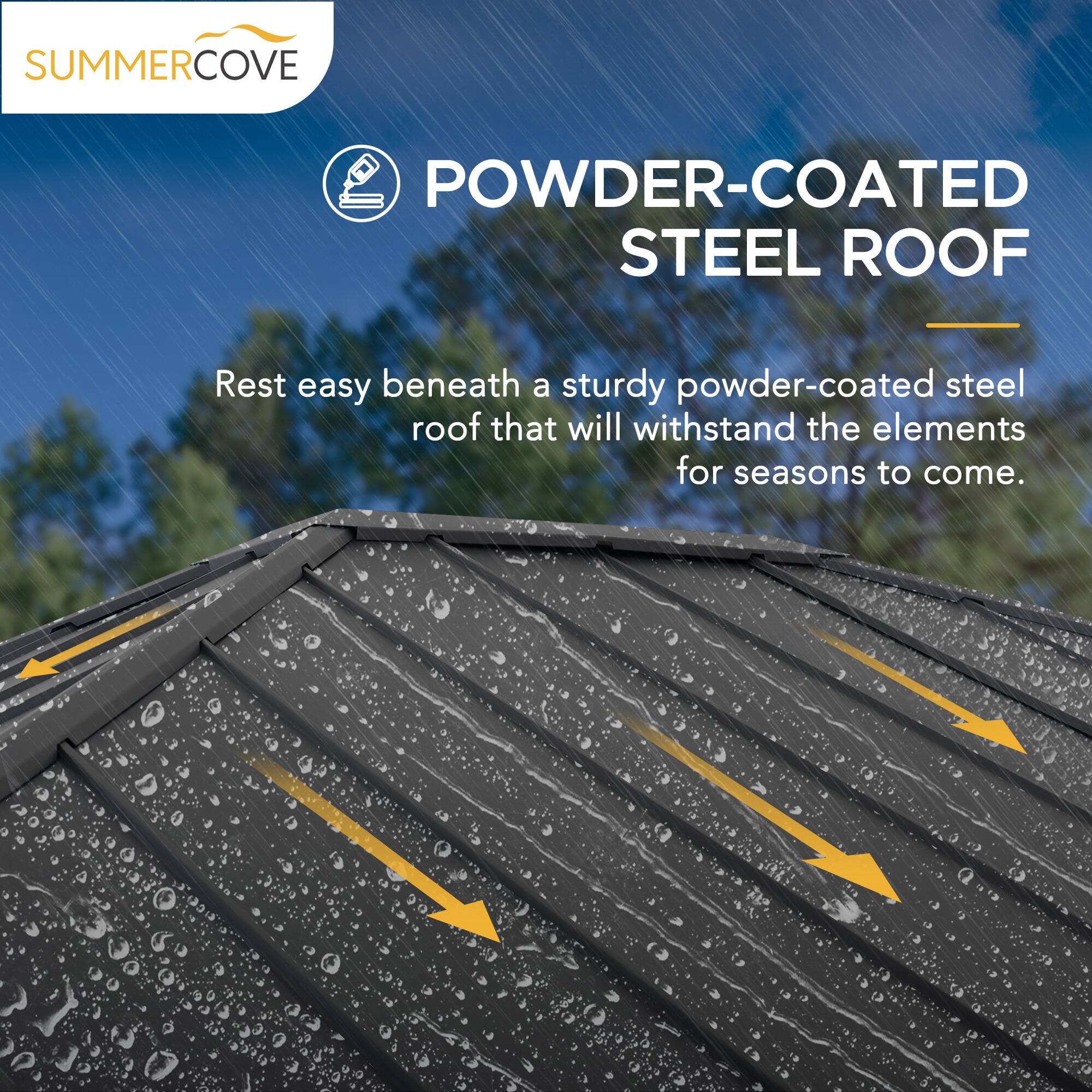 SUMMERCOVE

POWDER-COATED STEEL ROOF

Rest easy beneath a sturdy powder-coated steel roof that will withstand the elements for seasons to come.