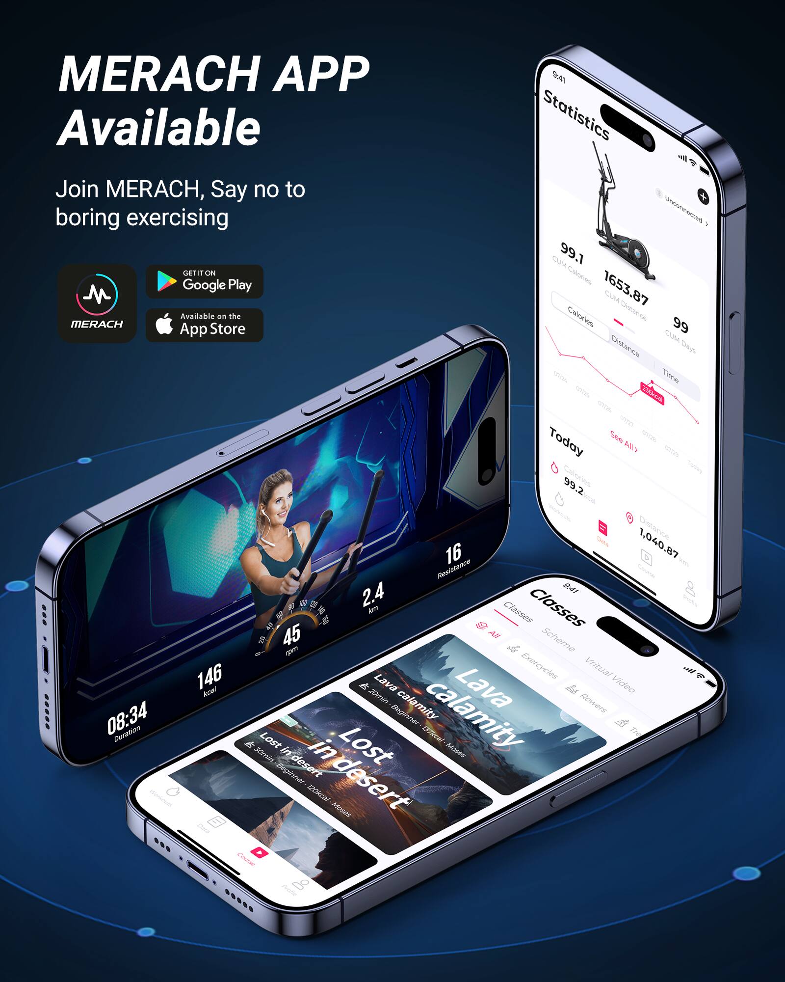 MERACH APP Available

Join MERACH, Say no to boring exercising

GET IT ON Google Play
Available on the App Store

Statistics
99.1 CUM Calories
1653.87 CUM Distance
99.2 Calories
1,040.87 Distance

Today
99.2 Calories
1,040.87 Distance

Classes
146
08:34
16
45
2.4
16
45
08:34

Lost in the Desert
Beginner
55 min
Beginner - 120 kcal

Lava Calamity
Beginner
20 min
Beginner - 120 kcal

Virtual Video
Lava Calamity
Beginner
20 min
Beginner - 120 kcal

Virtual Video
Lost in the Desert
Beginner
55 min
Beginner - 120 kcal

Virtual Video