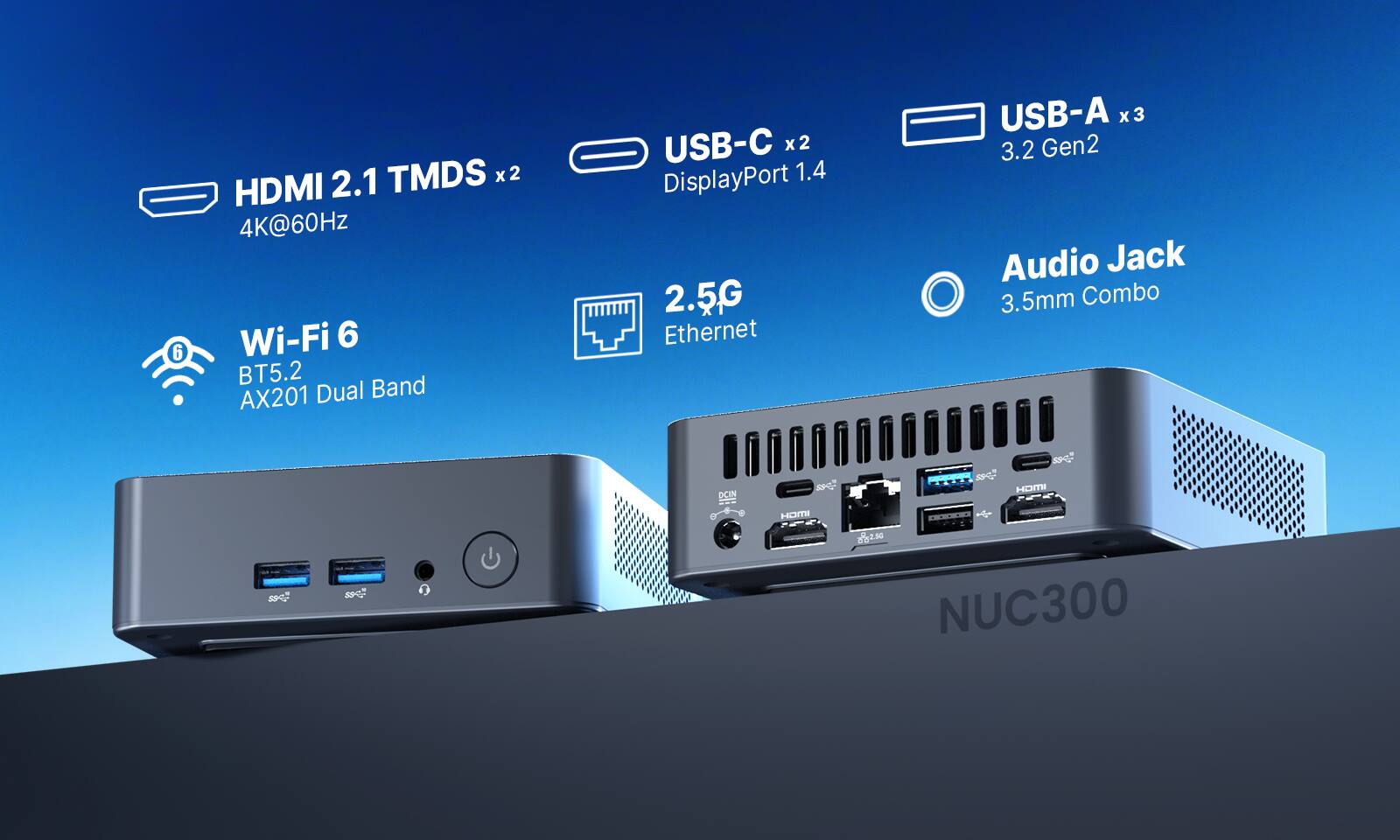 6 2.1 TMDS x2 HDMI 4K@60Hz Wi-Fi 6 BT5.2 AX201 Dual Band USB-C x2 DisplayPort 1.4 2.5G Ethernet USB-A x3 Audio Jack 3.5mm Combo DCIN 894 8 5 HOMI Epee S9 HOMI 82.50 NUC300