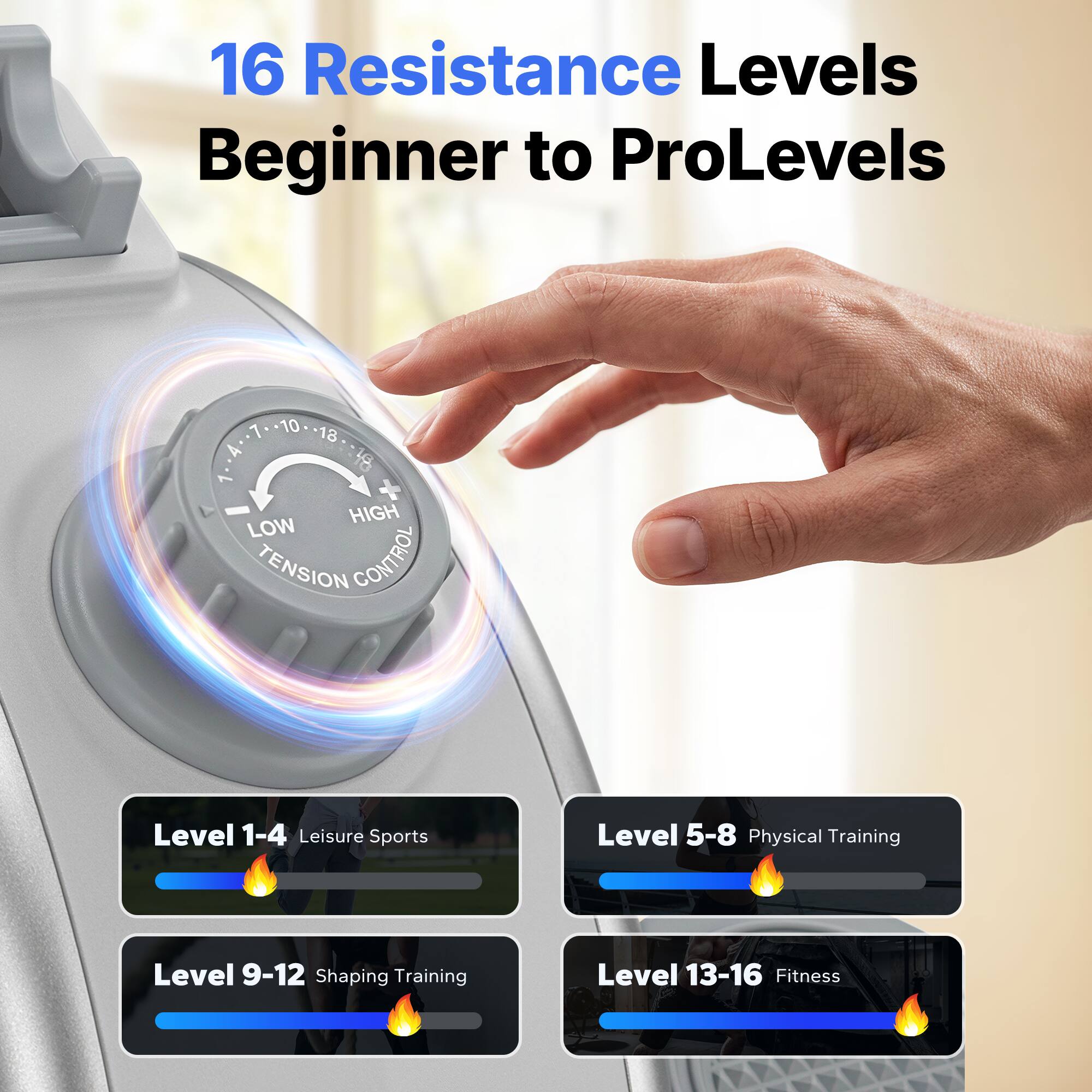 16 Resistance Levels Beginner to ProLevels

1-10 18 A 18 1 HIGH LOW TENSION CONTROL

Level 1-4 Leisure Sports
Level 5-8 Physical Training
Level 9-12 Shaping Training
Level 13-16 Fitness