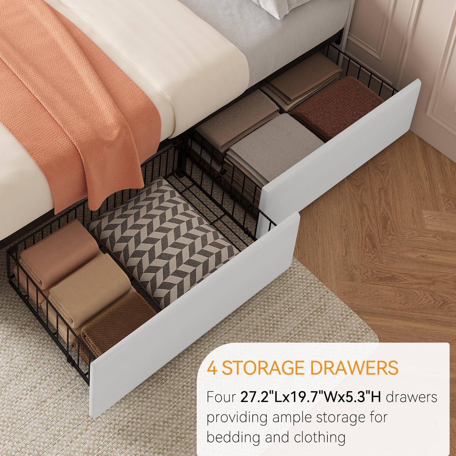 4 STORAGE DRAWERS  
Four 27.2"Lx19.7"Wx5.3"H drawers providing ample storage for bedding and clothing