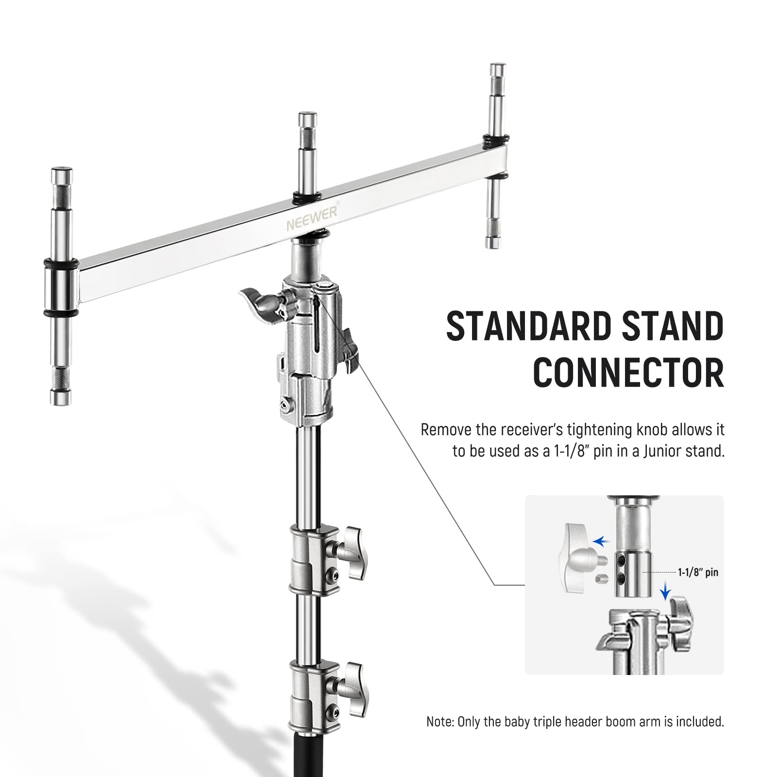NEEWER STANDARD STAND CONNECTOR

Remove the receiver's tightening knob allows it to be used as a 1-1/8" pin in a Junior stand.

1-1/8" pin

Note: Only the baby triple header boom arm is included.