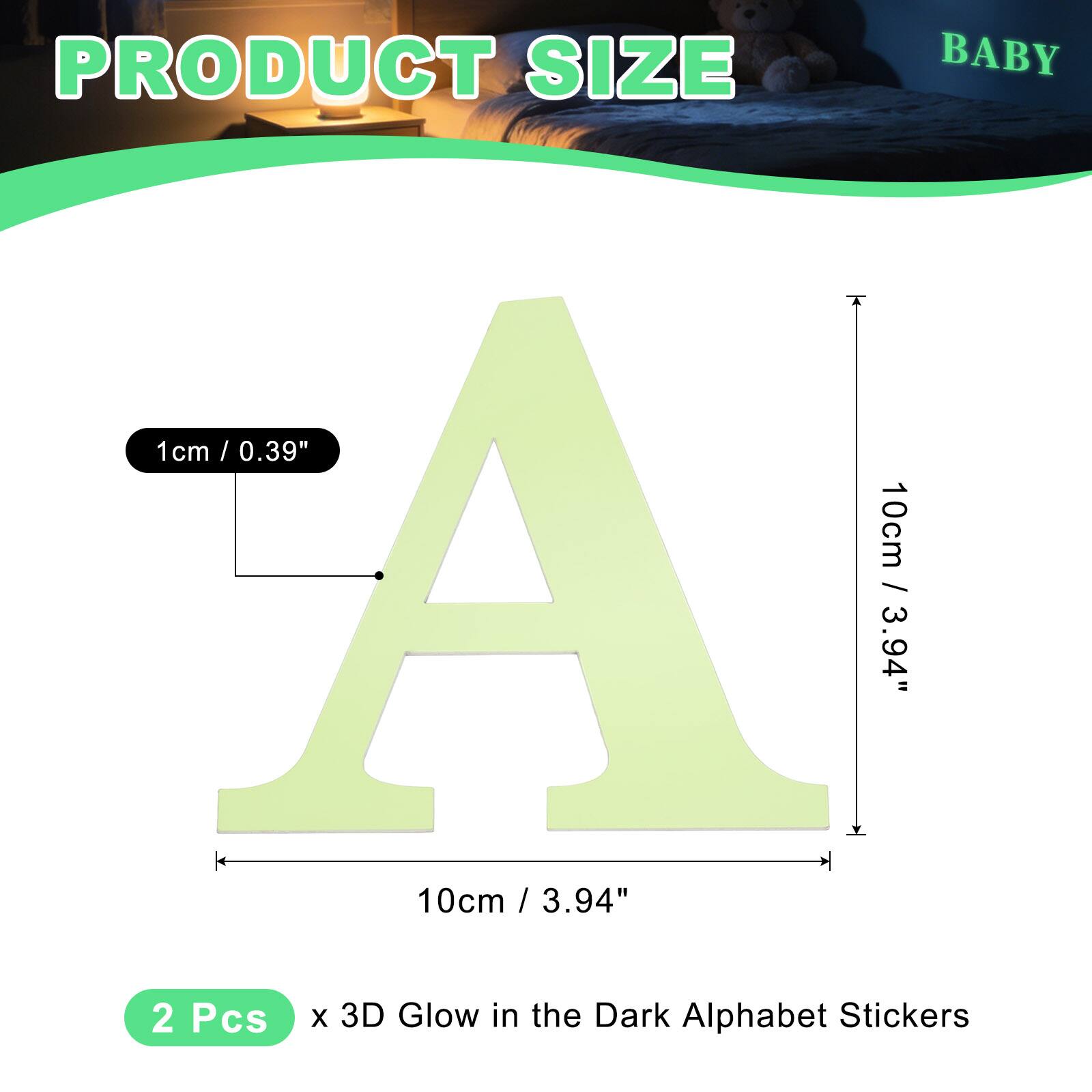 PRODUCT SIZE

BABY

1cm / 0.39"  
10cm / 3.94"  
10cm / 3.94"  

2 Pcs x 3D Glow in the Dark Alphabet Stickers