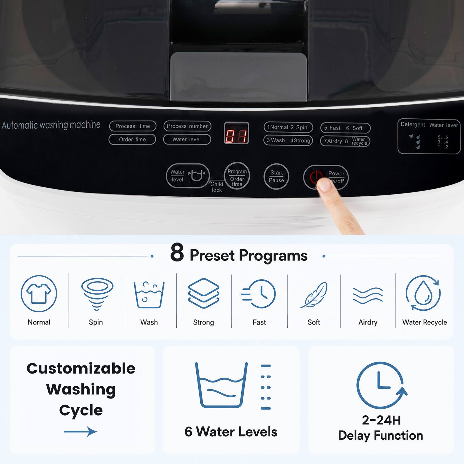 Automatic washing machine  
Process time | Process number  
Order time | Water level  

Water level  
Child lock  

Program Order  
Start Pause  
Power on/off  

8 Preset Programs  
Normal 2 Spin  
3 Wash 4 Strong  
5 Fast 6 Soft  
7 Airdry 8 Water Recycle  

Detergent Water level  
5.6 6 3.4 1.2  

Customizable Washing Cycle  
6 Water Levels  
2-24H Delay Function