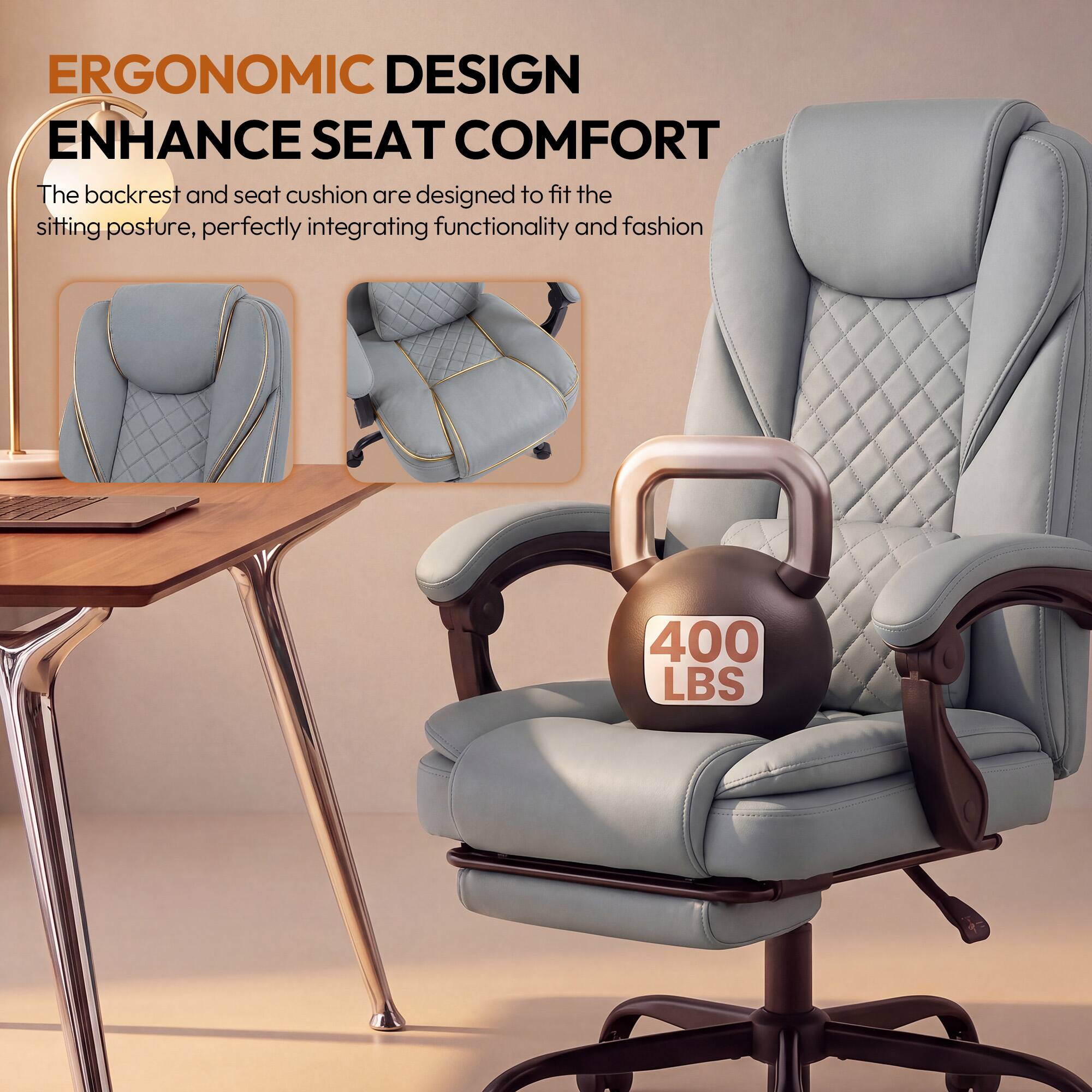 ERGONOMIC DESIGN  
ENHANCE SEAT COMFORT  
The backrest and seat cushion are designed to fit the sitting posture, perfectly integrating functionality and fashion  

400 LBS