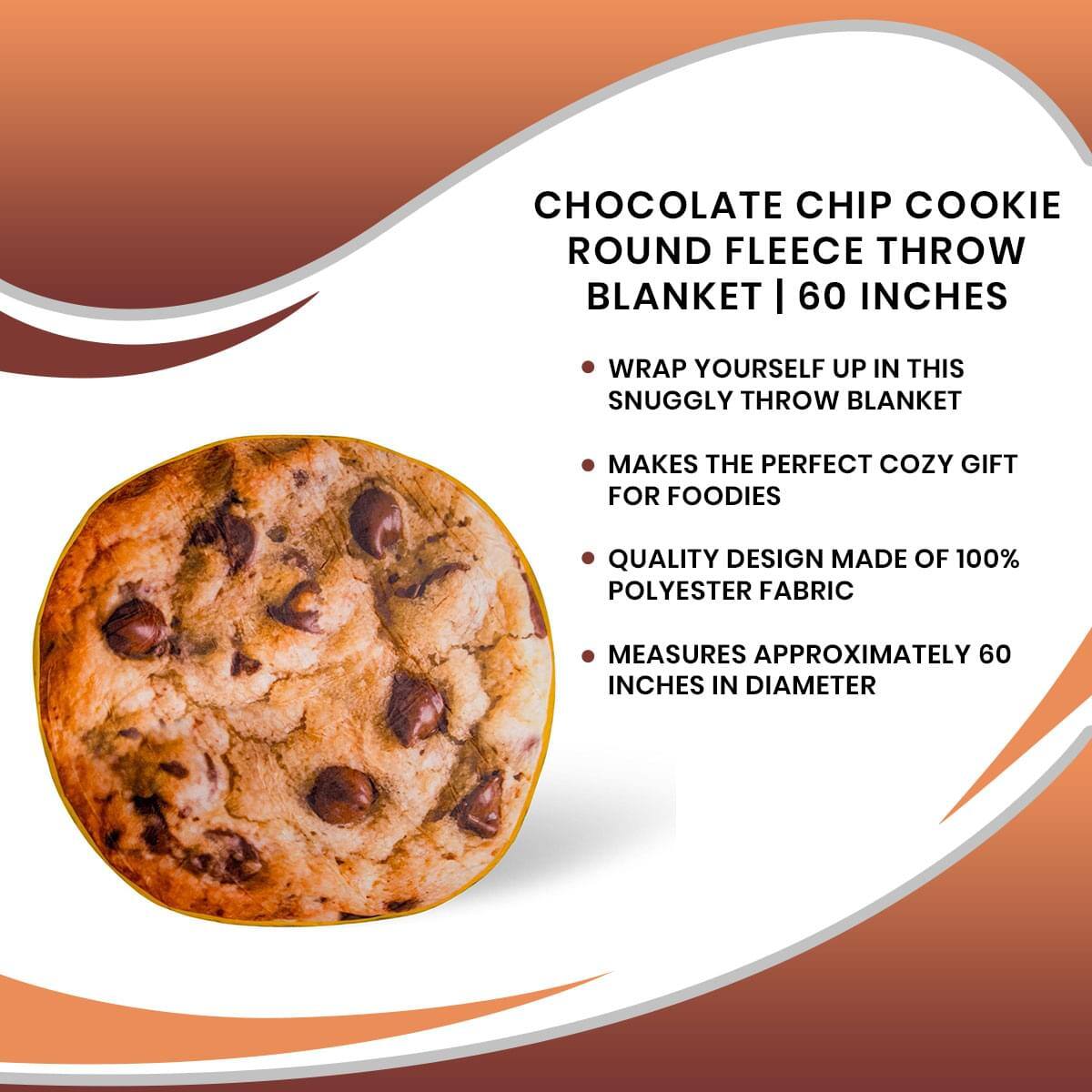 CHOCOLATE CHIP COOKIE ROUND FLEECE THROW BLANKET | 60 INCHES

- WRAP YOURSELF UP IN THIS SNUGGLY THROW BLANKET
- MAKES THE PERFECT COZY GIFT FOR FOODIES
- QUALITY DESIGN MADE OF 100% POLYESTER FABRIC
- MEASURES APPROXIMATELY 60 INCHES IN DIAMETER
