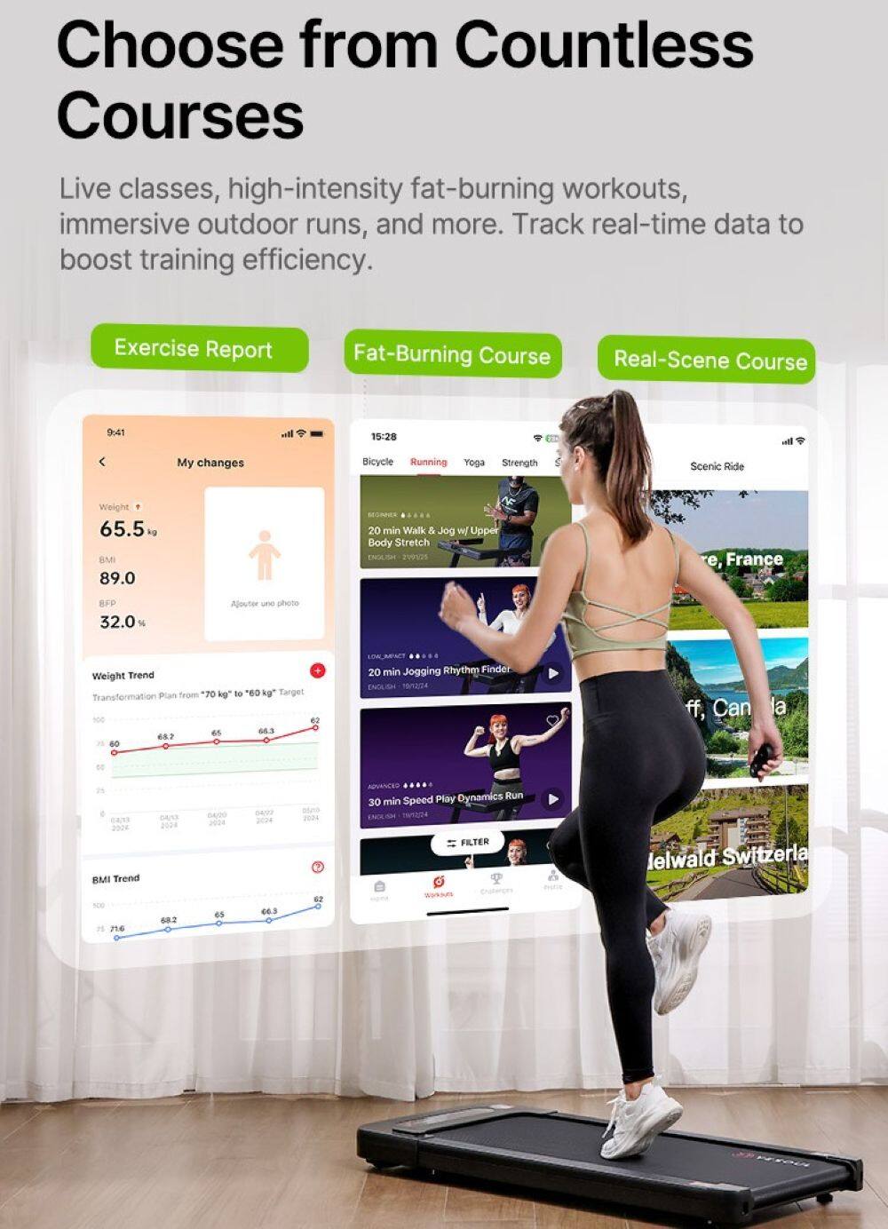 Choose from Countless Courses

Live classes, high-intensity fat-burning workouts, immersive outdoor runs, and more. Track real-time data to boost training efficiency.

Exercise Report  
Fat-Burning Course  
Real-Scene Course

My changes  
Weight: 65.5 kg  
BMI: 89.0  
BFP: 32.0%  
Ajouter une photo

Weight Trend  
Transformation Plan from "70 kg" to "60 kg" Target  
[Graph showing weight trend from 2022 to 2024]

BMI Trend  
[Graph showing BMI trend from 2022 to 2024]

Bicycle  
Running  
Yoga  
Strength  
Scenic Ride

20 min Walk & Jog w/ Upper Body Stretch  
ENGLISH - 2023/05/24

20 min Jogging Rhythm Finder  
ENGLISH - 2023/05/24

30 min Speed Play Dynamics Run  
ADVANCED - 2024

FILTER  
Workouts

[Images of workout options with locations like "France," "Canada," and "Switzerland"]