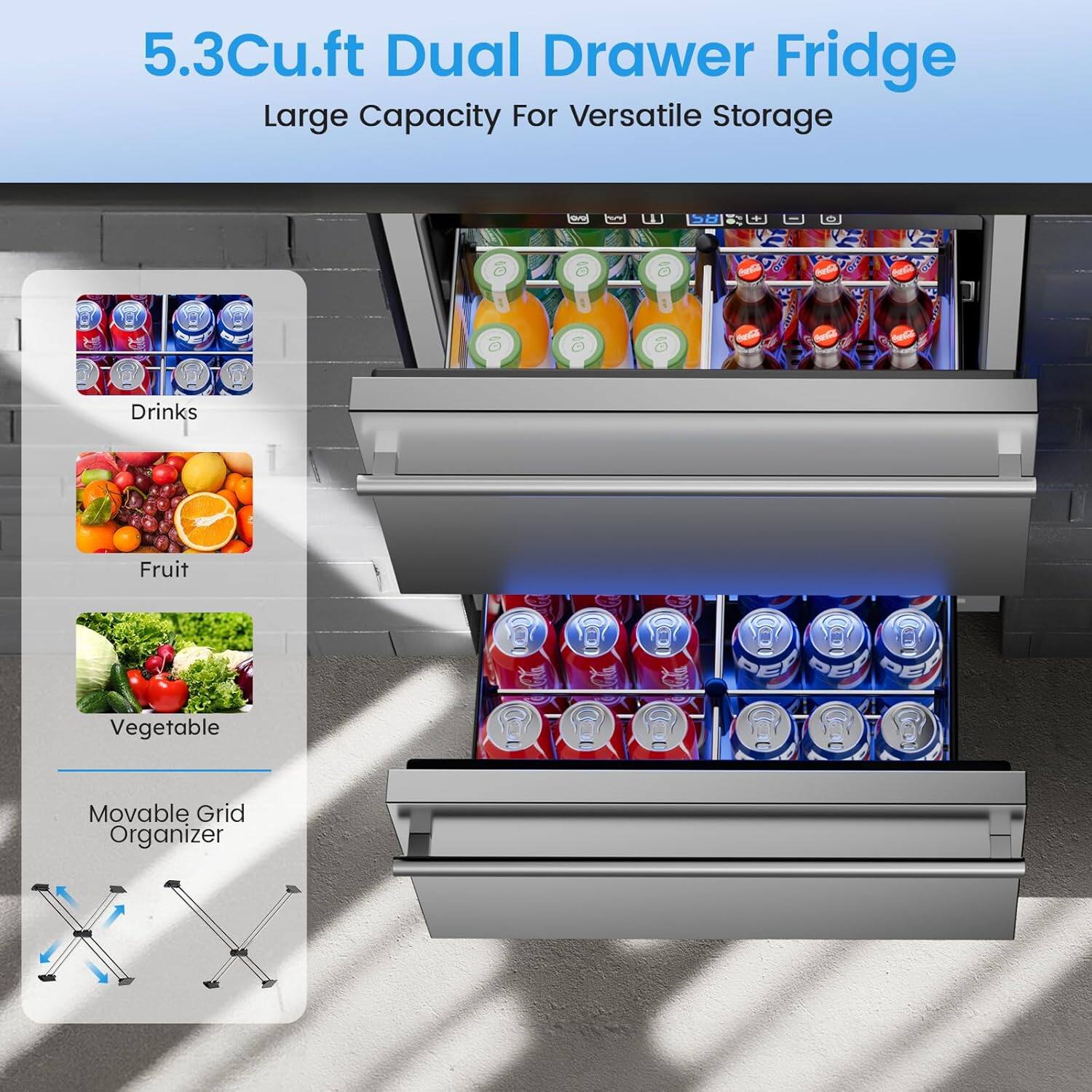 5.3Cu.ft Dual Drawer Fridge  
Large Capacity For Versatile Storage  

Drinks  
Fruit  
Vegetable  

Movable Grid Organizer