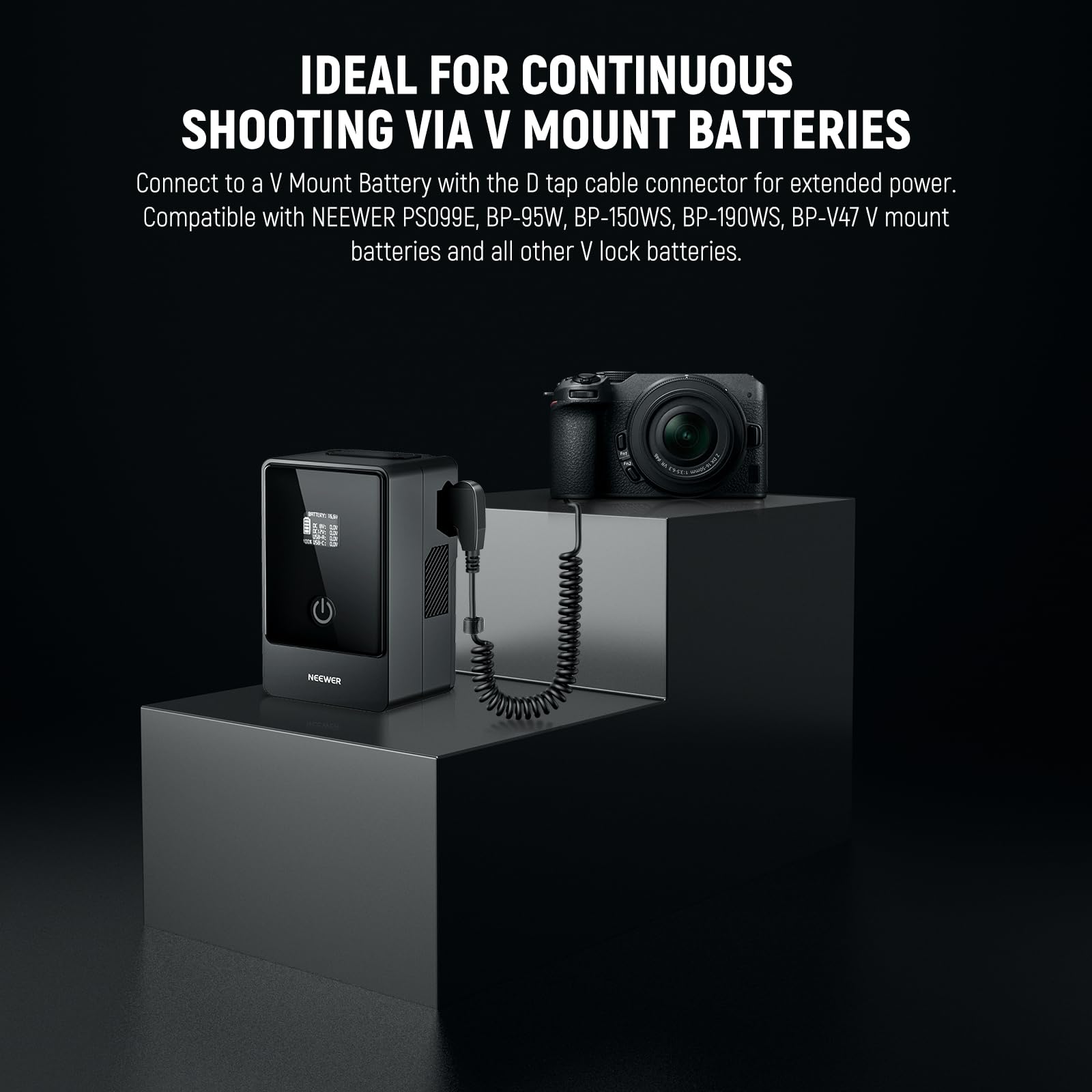 IDEAL FOR CONTINUOUS SHOOTING VIA V MOUNT BATTERIES

Connect to a V Mount Battery with the D tap cable connector for extended power. Compatible with NEEWER PS099E, BP-95W, BP-150WS, BP-190WS, BP-V47 V mount batteries and all other V lock batteries.