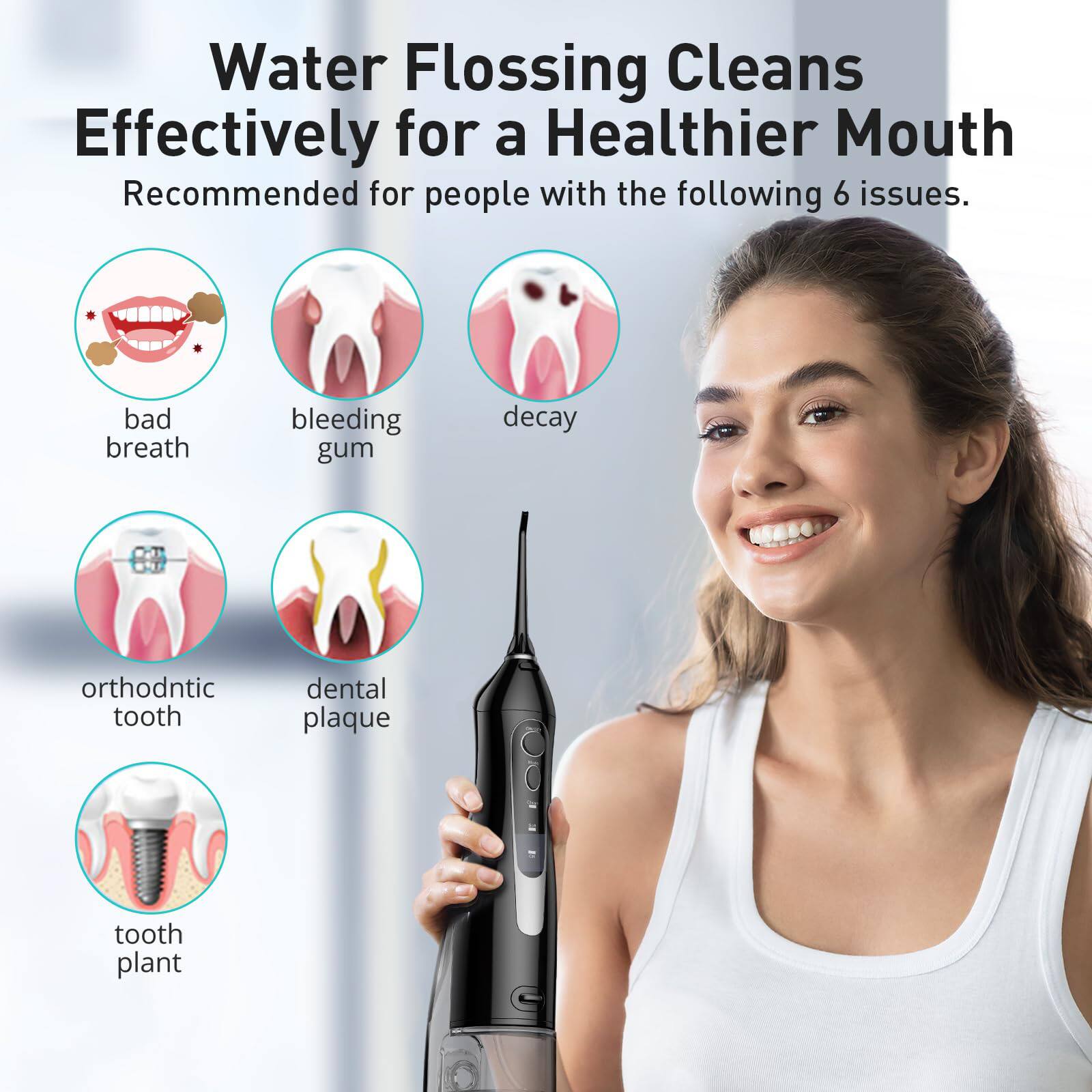 Water Flossing Cleans Effectively for a Healthier Mouth

Recommended for people with the following 6 issues:
- bad breath
- bleeding gum
- decay
- orthodontic tooth
- dental plaque
- tooth plant