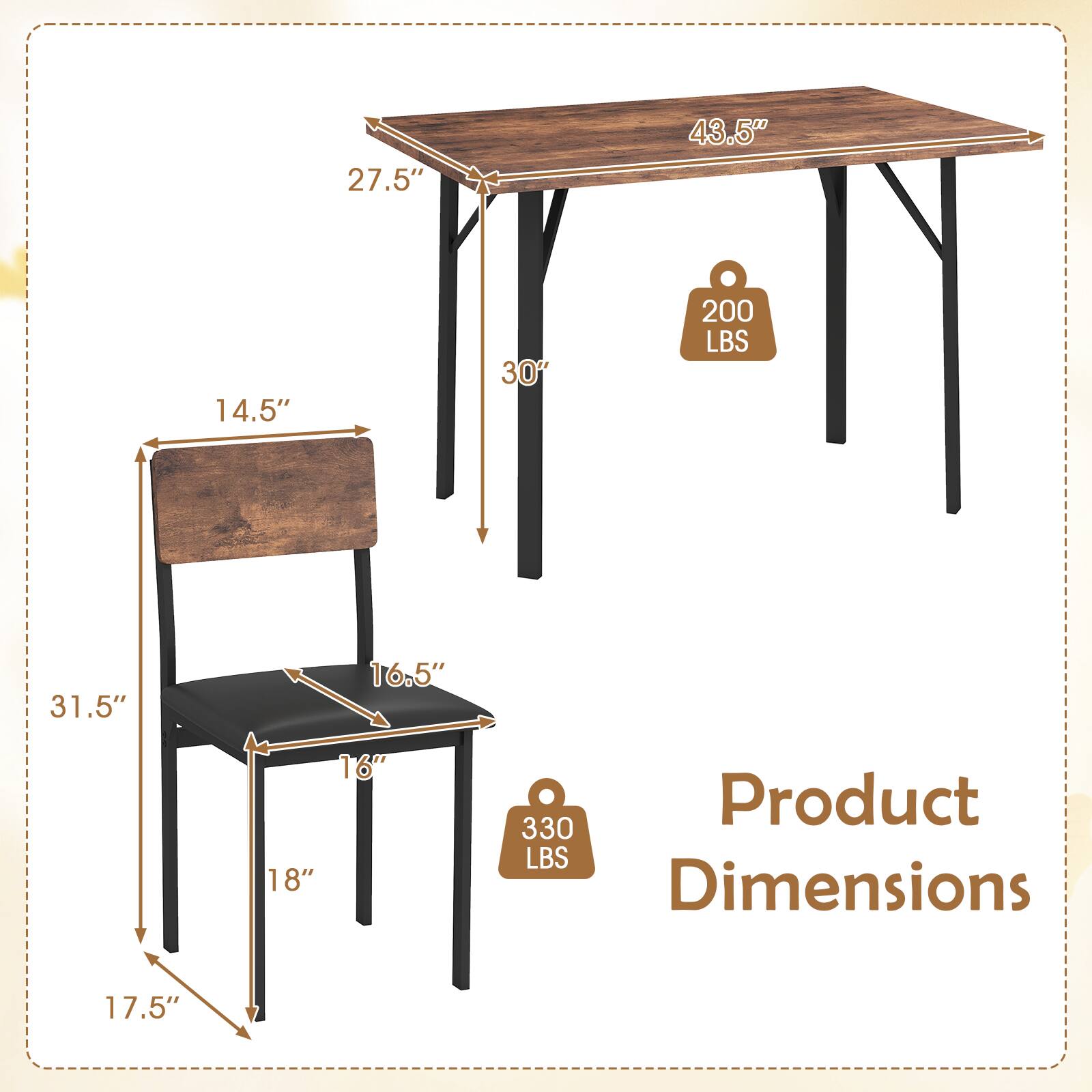 - Table Dimensions:
  - Length: 43.5"
  - Width: 27.5"
  - Height: 30"

- Chair Dimensions:
  - Seat Height: 17.5"
  - Seat Width: 16"
  - Seat Depth: 16.5"
  - Back Height: 31.5"
  - Back Width: 14.5"

- Weight Capacity:
  - Table: 200 LBS
  - Chair: 330 LBS

- Product Dimensions