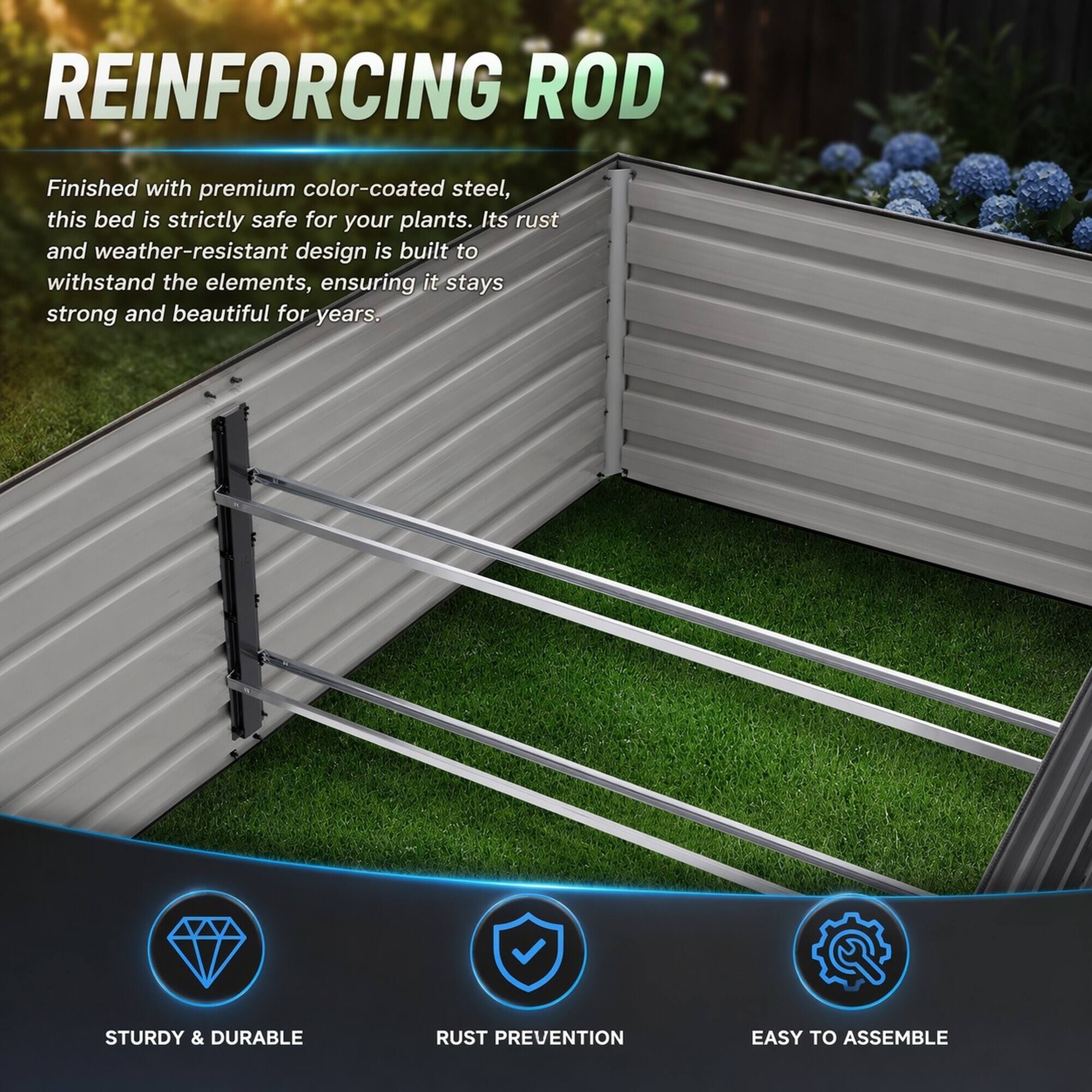 REINFORCING ROD

Finished with premium color-coated steel, this bed is strictly safe for your plants. Its rust and weather-resistant design is built to withstand the elements, ensuring it stays strong and beautiful for years.

STURDY & DURABLE  
RUST PREVENTION  
EASY TO ASSEMBLE