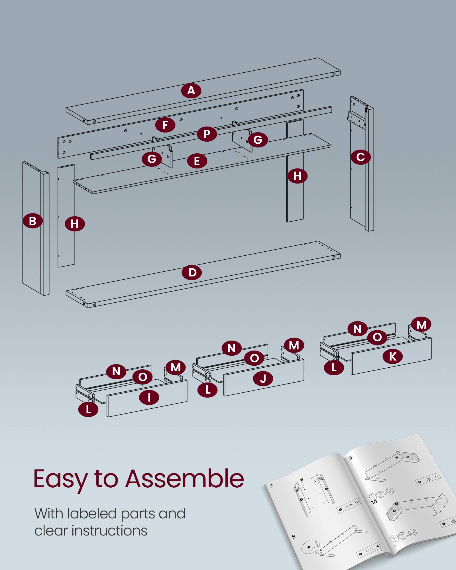 A G F E P G H C B H D L N O I M L N O J M L N O

Easy to Assemble

With labeled parts and clear instructions
