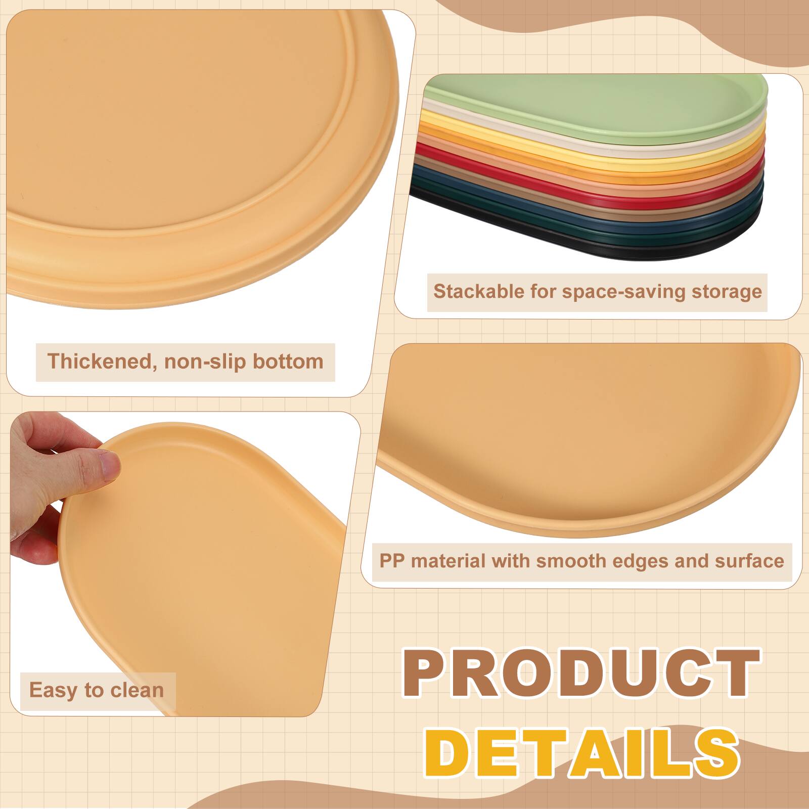 Stackable for space-saving storage  
Thickened, non-slip bottom  
PP material with smooth edges and surface  
Easy to clean  

PRODUCT DETAILS