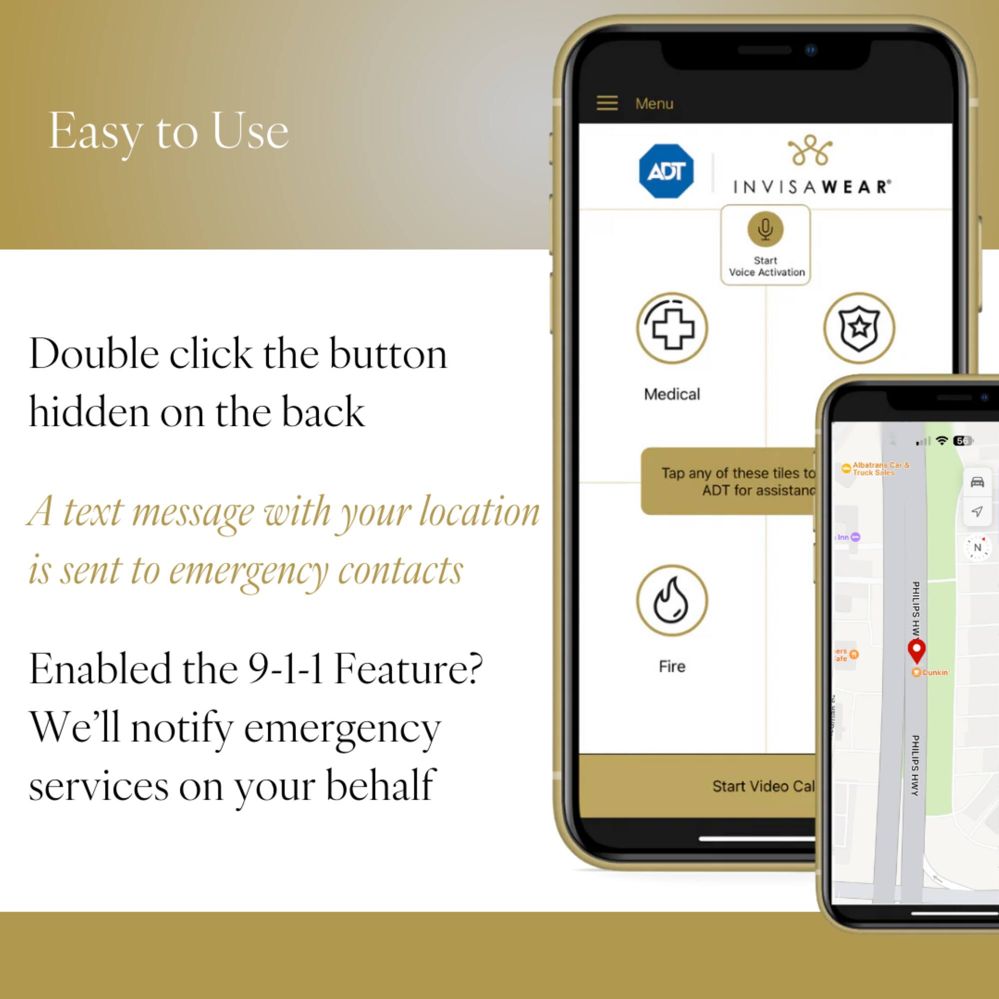 Easy to Use Menu ADT INVISAWEAR Start Voice Activation Double click the button hidden on the back Medical 5 A text message with your location is sent to emergency contacts Enabled the 9-1-1 Feature? We'll notify emergency services on your behalf Alatrana Ca 4 Tap any of these tiles to Trur SAS ADT for assistance - PHILIPS M - -ie Fire Cunein PHILIPS Start Video Call HWY N