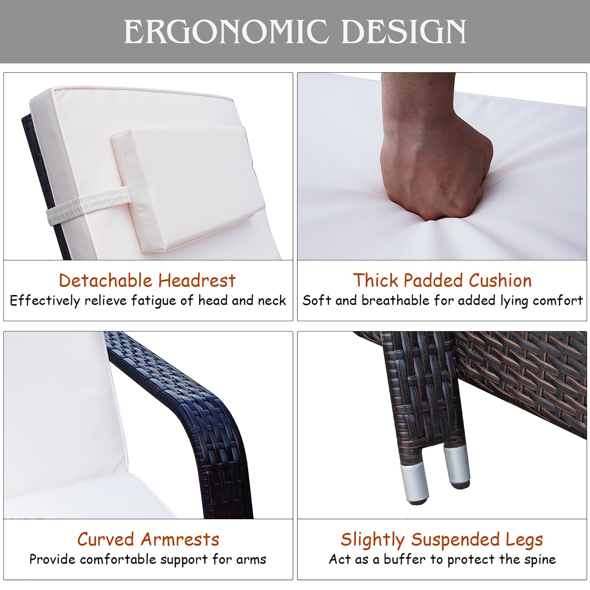 Ergonomic Design:

1. Detachable Headrest: Effectively relieves fatigue of head and neck.
2. Thick Padded Cushion: Soft and breathable for added lying comfort.
3. Curved Armrests: Provide comfortable support for arms.
4. Slightly Suspended Legs: Act as a buffer to protect the spine.